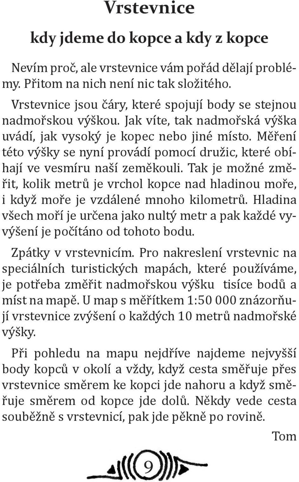 Měření této výšky se nyní provádí pomocí družic, které obíhají ve vesmíru naší zeměkouli. Tak je možné změřit, kolik metrů je vrchol kopce nad hladinou moře, i když moře je vzdálené mnoho kilometrů.