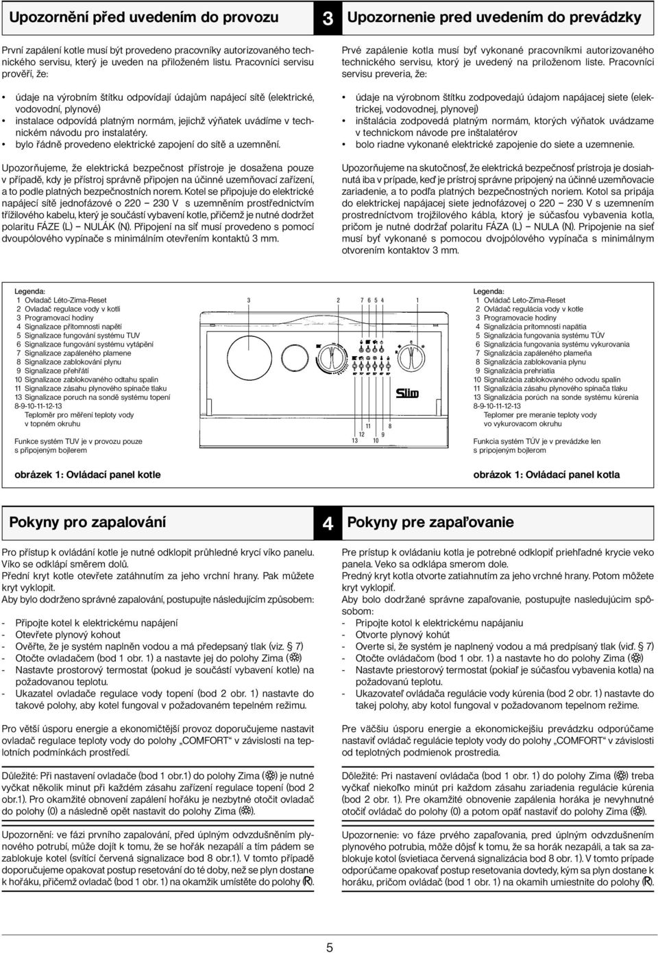 návodu pro instalatéry. bylo řádně provedeno elektrické zapojení do sítě a uzemnění.