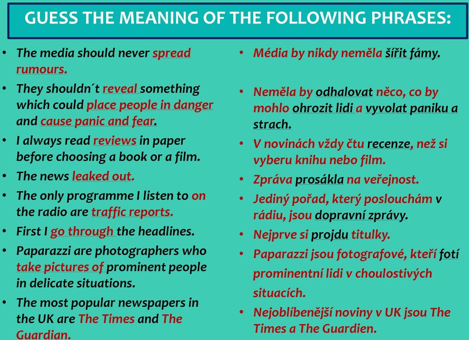 Paparazzi are photographers who take pictures of prominent people in delicate situations. The most popular newspapers in the UK are The Times and The Guardian. Média by nikdy neměla šířit fámy.