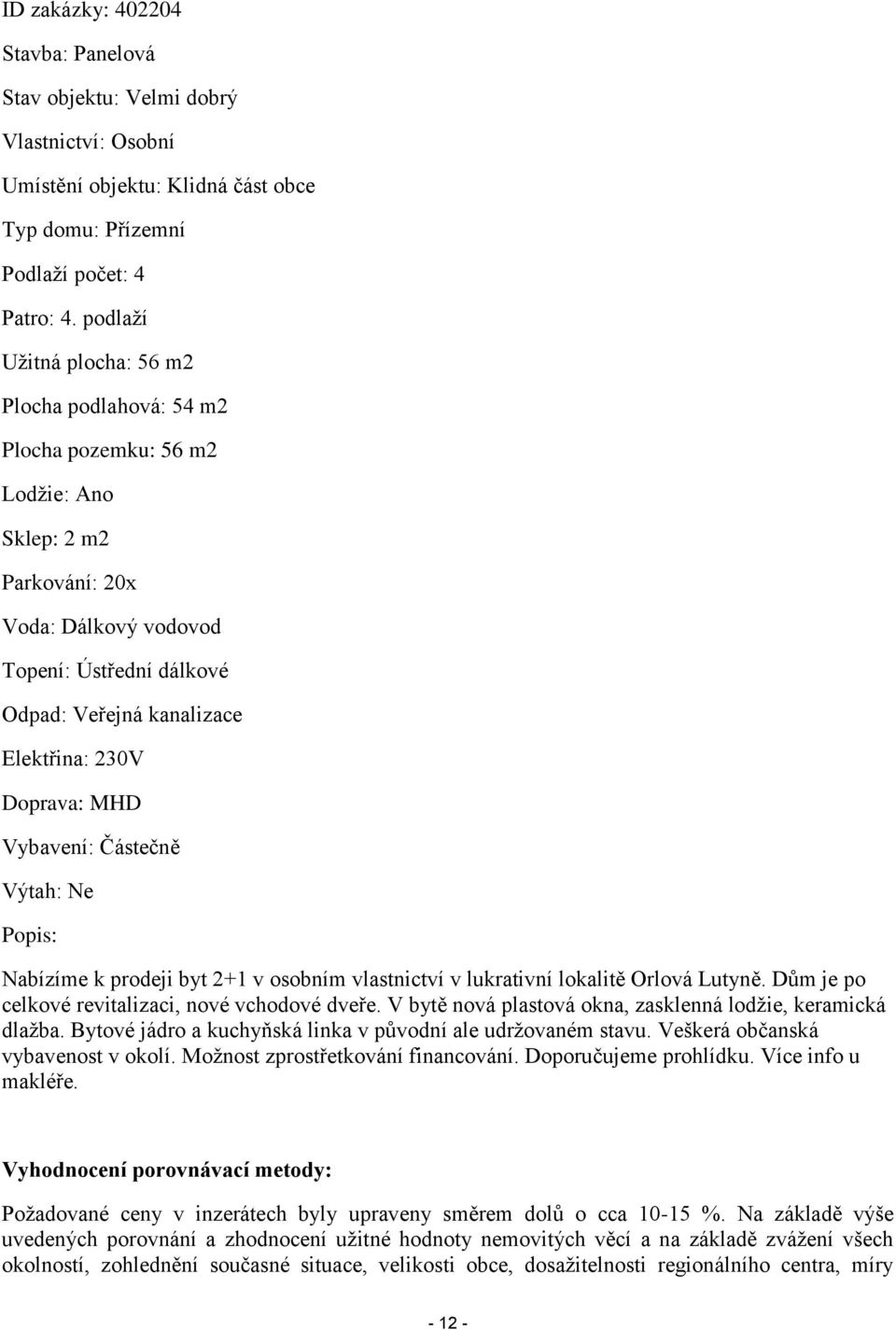 230V Doprava: MHD Vybavení: Částečně Výtah: Ne Popis: Nabízíme k prodeji byt 2+1 v osobním vlastnictví v lukrativní lokalitě Orlová Lutyně. Dům je po celkové revitalizaci, nové vchodové dveře.