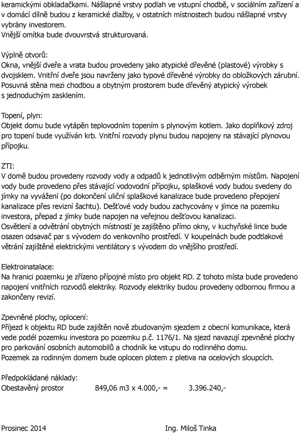 Vnitřní dveře jsou navrženy jako typové dřevěné výrobky do obložkových zárubní. Posuvná stěna mezi chodbou a obytným prostorem bude dřevěný atypický výrobek s jednoduchým zasklením.