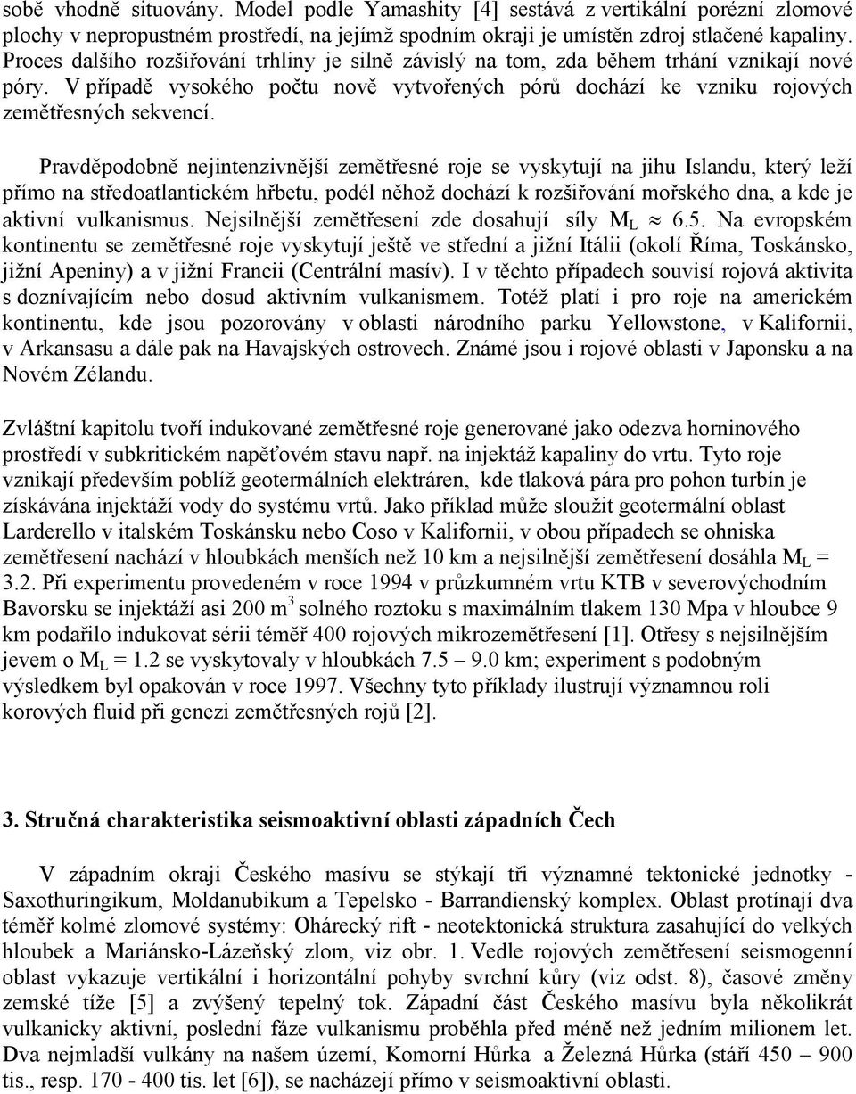 Pravděpodobně nejintenzivnější zemětřesné roje se vyskytují na jihu Islandu, který leží přímo na středoatlantickém hřbetu, podél něhož dochází k rozšiřování mořského dna, a kde je aktivní vulkanismus.