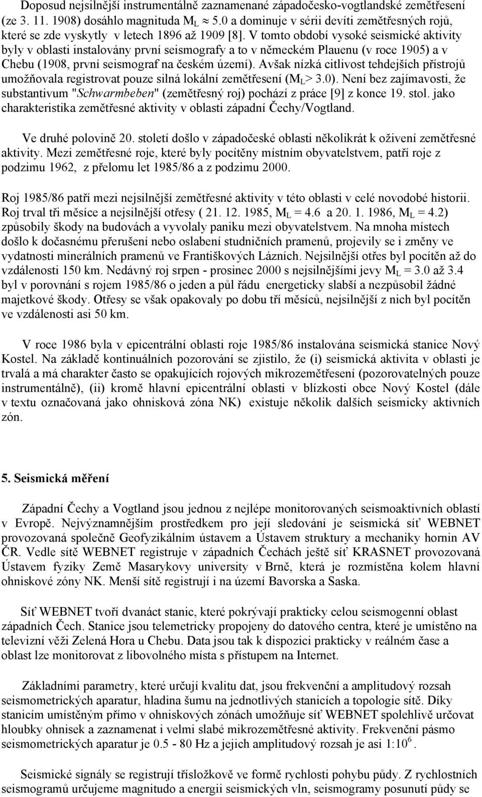 V tomto období vysoké seismické aktivity byly v oblasti instalovány první seismografy a to v německém Plauenu (v roce 1905) a v Chebu (1908, první seismograf na českém území).