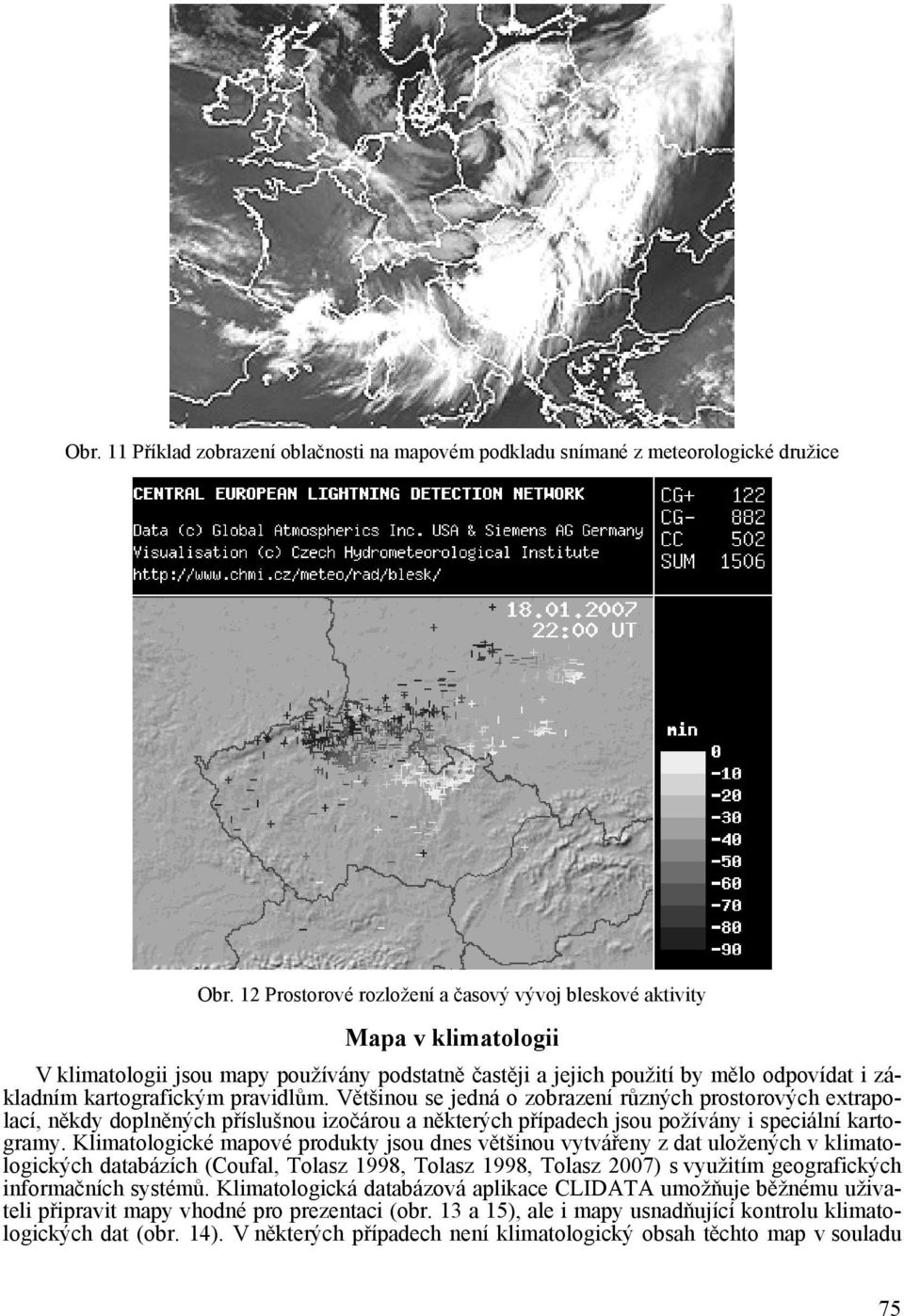 pravidlům. Většinou se jedná o zobrazení různých prostorových extrapolací, někdy doplněných příslušnou izočárou a některých případech jsou požívány i speciální kartogramy.