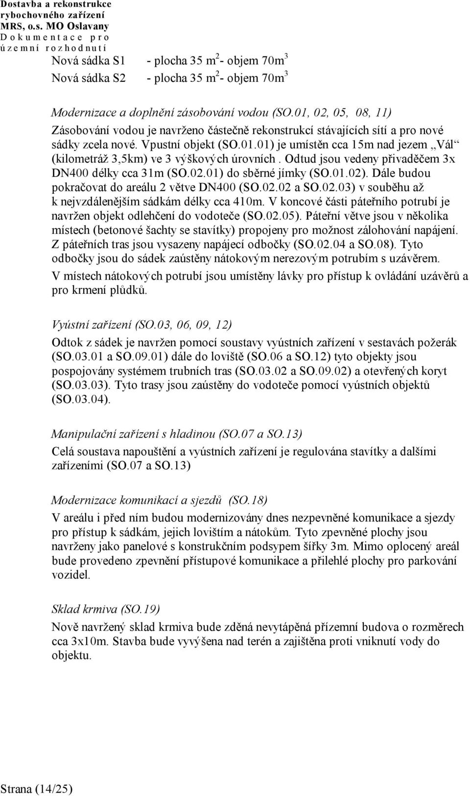 Odtud jsou vedeny přivaděčem 3x DN400 délky cca 31m (SO.02.01) do sběrné jímky (SO.01.02). Dále budou pokračovat do areálu 2 větve DN400 (SO.02.02 a SO.02.03) v souběhu až k nejvzdálenějším sádkám délky cca 410m.