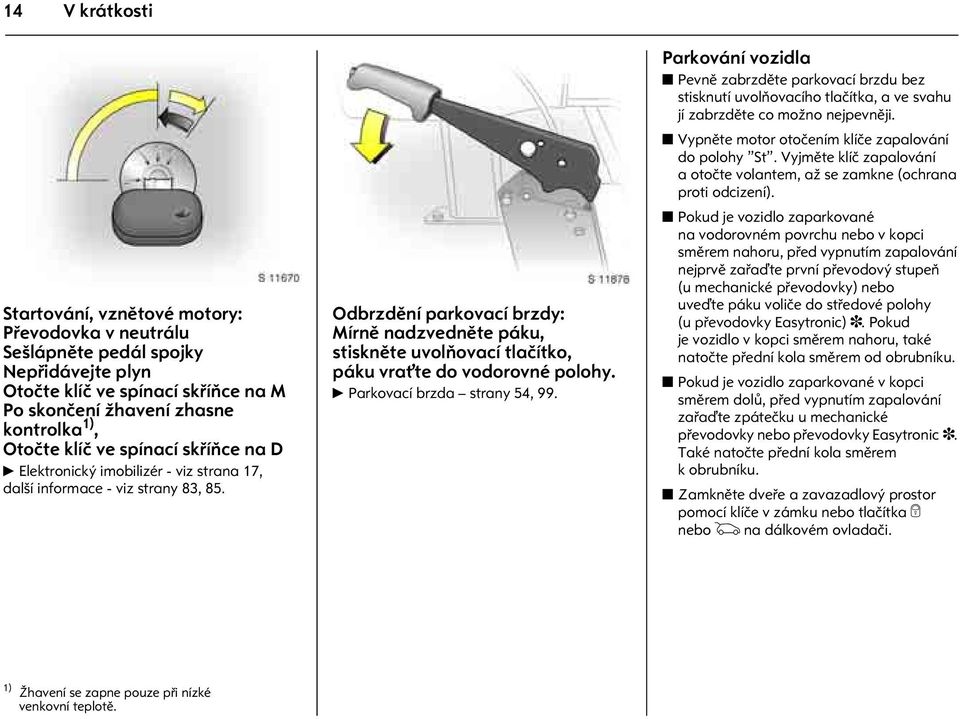 Odbrzdìní parkovací brzdy: Mírnì nadzvednìte páku, stisknìte uvolòovací tlaèítko, páku vrat te do vodorovné polohy. 6 Parkovací brzda strany 54, 99.