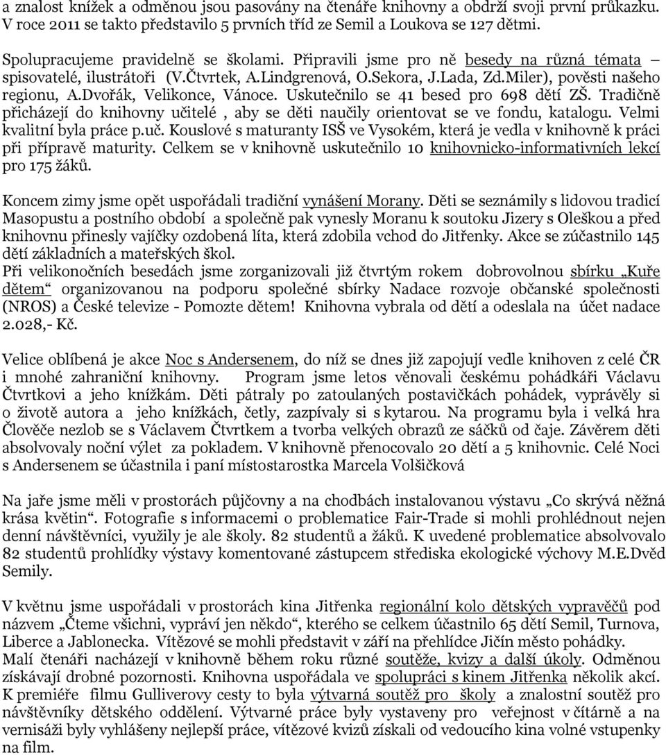 Dvořák, Velikonce, Vánoce. Uskutečnilo se 41 besed pro 698 dětí ZŠ. Tradičně přicházejí do knihovny učitelé, aby se děti naučily orientovat se ve fondu, katalogu. Velmi kvalitní byla práce p.uč. Kouslové s maturanty ISŠ ve Vysokém, která je vedla v knihovně k práci při přípravě maturity.