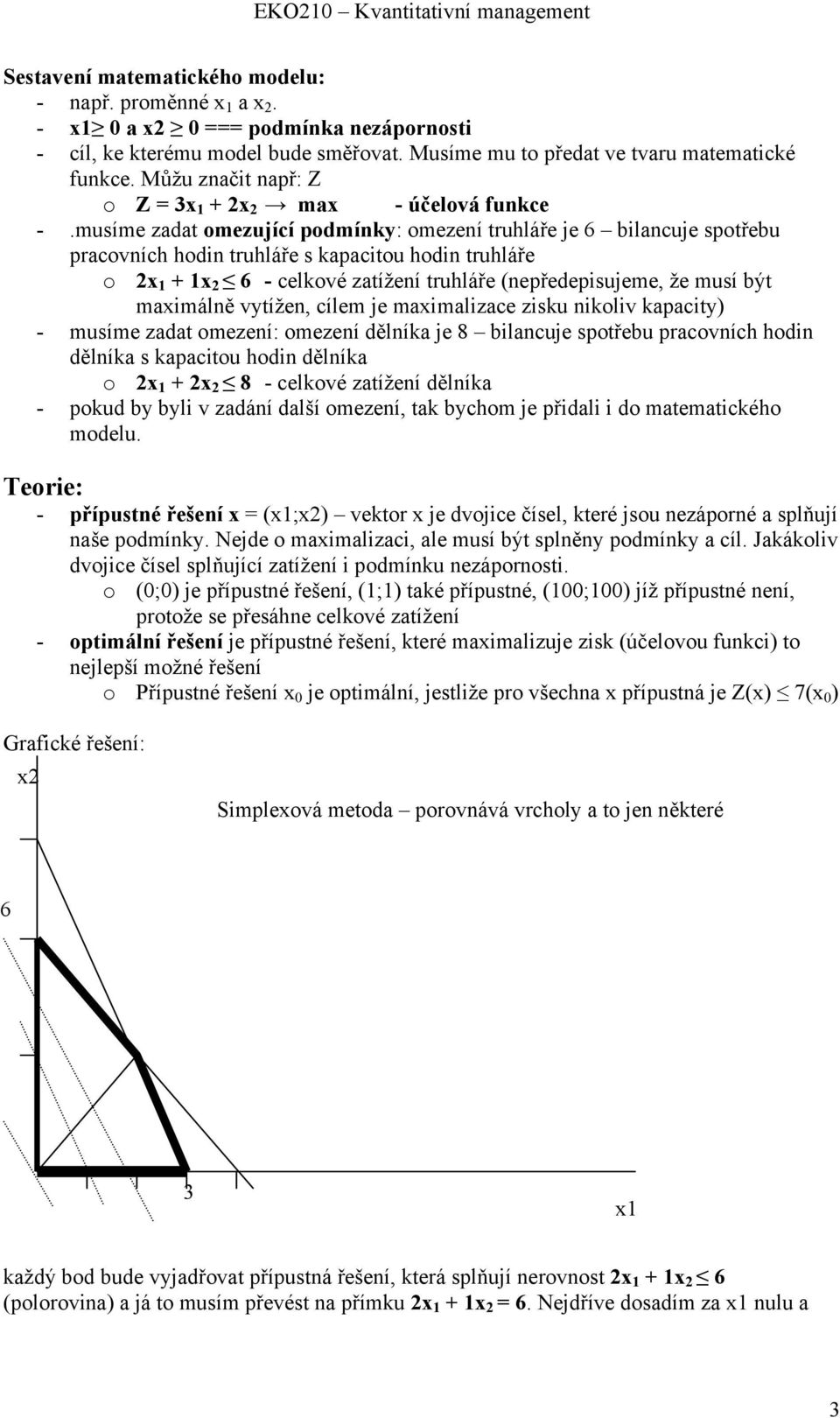 musíme zadat omezující podmínky: omezení truhláře je 6 bilancuje spotřebu pracovních hodin truhláře s kapacitou hodin truhláře o 2x 1 + 1x 2 6 - celkové zatížení truhláře (nepředepisujeme, že musí