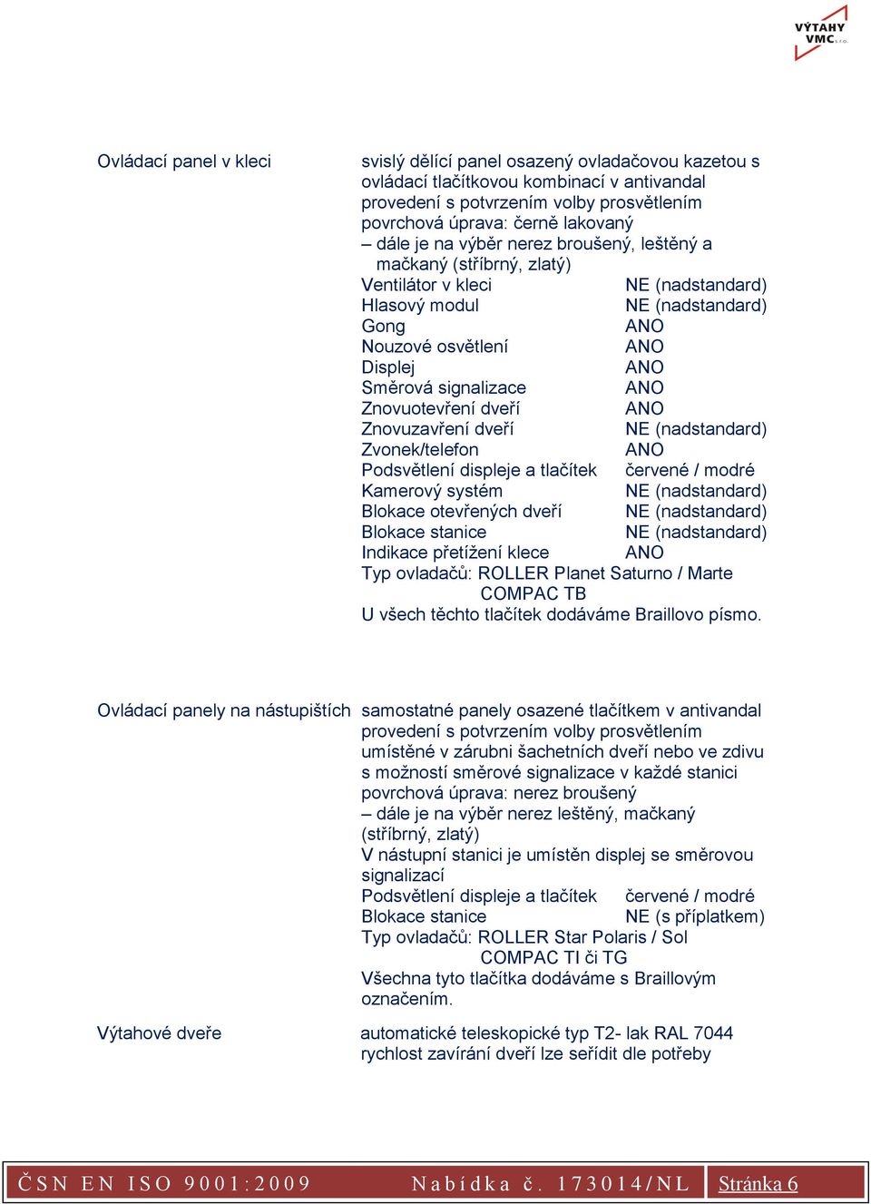 Znovuotevření dveří ANO Znovuzavření dveří NE (nadstandard) Zvonek/telefon ANO Podsvětlení displeje a tlačítek červené / modré Kamerový systém NE (nadstandard) Blokace otevřených dveří NE