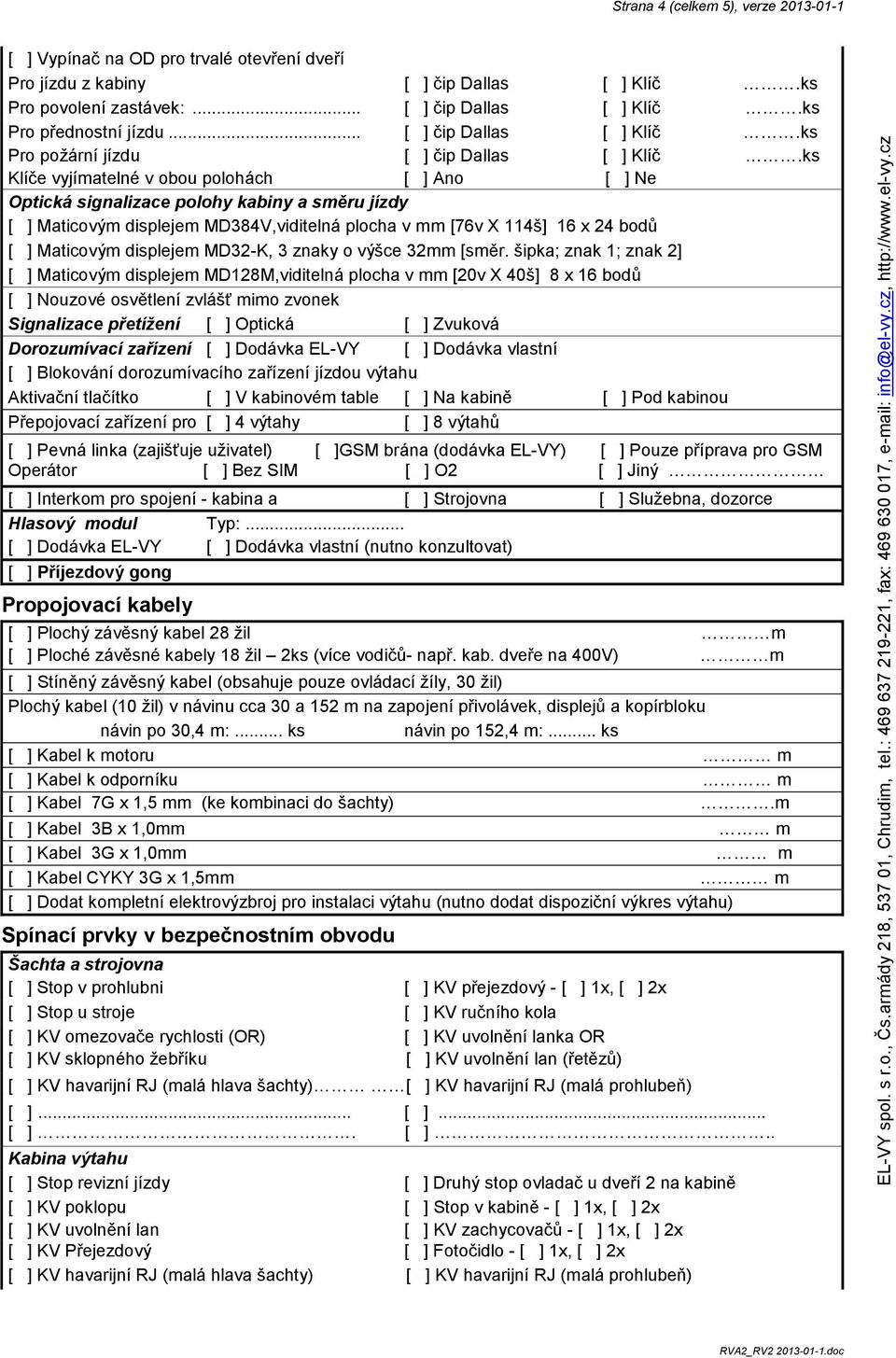 ks Klíče vyjímatelné v obou polohách [ ] Ano [ ] Ne Optická signalizace polohy kabiny a směru jízdy [ ] Maticovým displejem MD384V,viditelná plocha v mm [76v X 114š] 16 x 24 bodů [ ] Maticovým