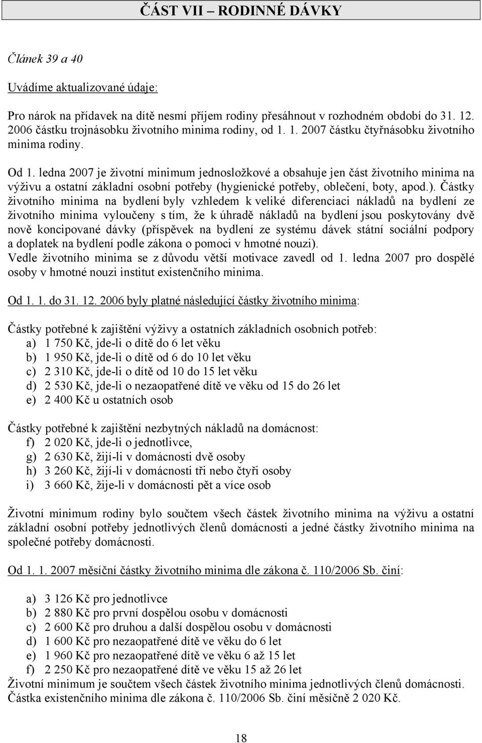 Částky životního minima na bydlení byly vzhledem k veliké diferenciaci nákladů na bydlení ze životního minima vyloučeny s tím, že k úhradě nákladů na bydlení jsou poskytovány dvě nově koncipované