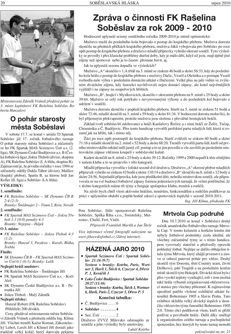 liga), SK Dynamo České Budějovice a.s. B (Česká fotbalová liga), Jiskra Třeboň (divize, skupina A), FK Rašelina Soběslav (I. A třída, skupina B).