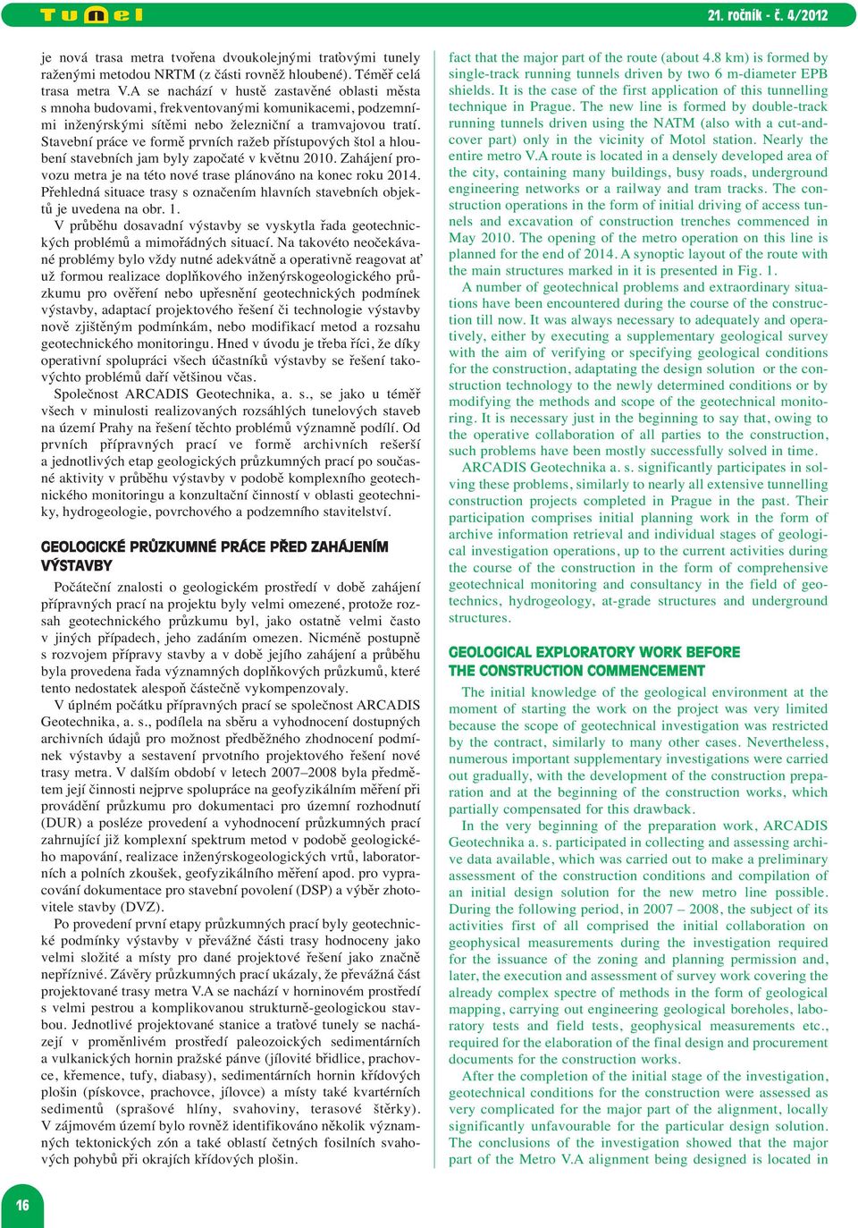 Stavební práce ve formě prvních ražeb přístupových štol a hlou - bení stavebních jam byly započaté v květnu 2010. Za hájení provozu metra je na této nové trase plánováno na konec roku 2014.