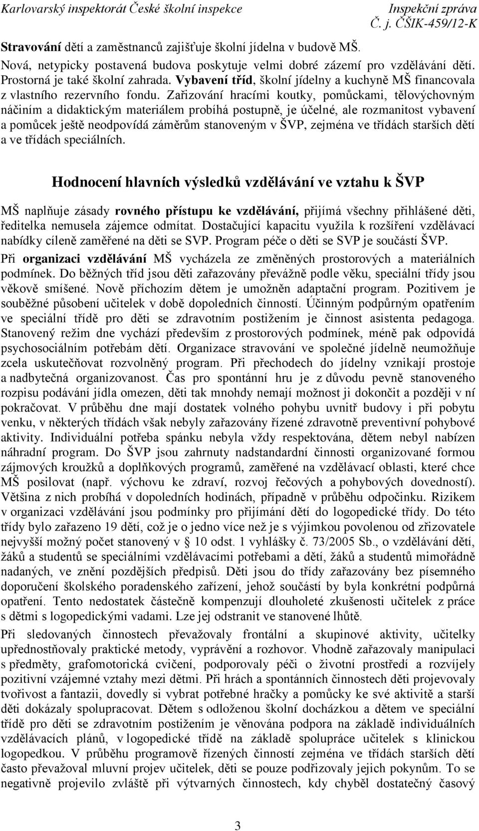 Zařizování hracími koutky, pomůckami, tělovýchovným náčiním a didaktickým materiálem probíhá postupně, je účelné, ale rozmanitost vybavení a pomůcek ještě neodpovídá záměrům stanoveným v ŠVP, zejména