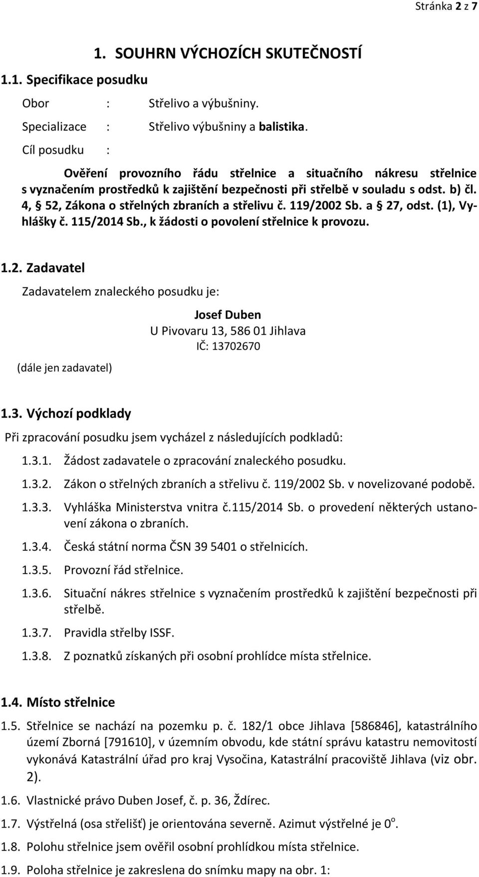 4, 52, Zákona o střelných zbraních a střelivu č. 119/2002 Sb. a 27, odst. (1), Vyhlášky č. 115/2014 Sb., k žádosti o povolení střelnice k provozu. 1.2. Zadavatel Zadavatelem znaleckého posudku je: (dále jen zadavatel) Josef Duben U Pivovaru 13, 586 01 Jihlava IČ: 13702670 1.