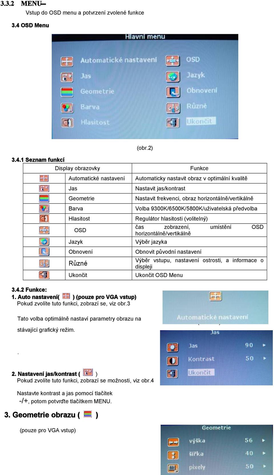 1 Seznam funkcí Display obrazovky Automatické nastavení Jas Geometrie Barva Hlasitost OSD Jazyk Obnovení Různé Ukončit Funkce Automaticky nastavit obraz v optimální kvalitě Nastavit jas/kontrast