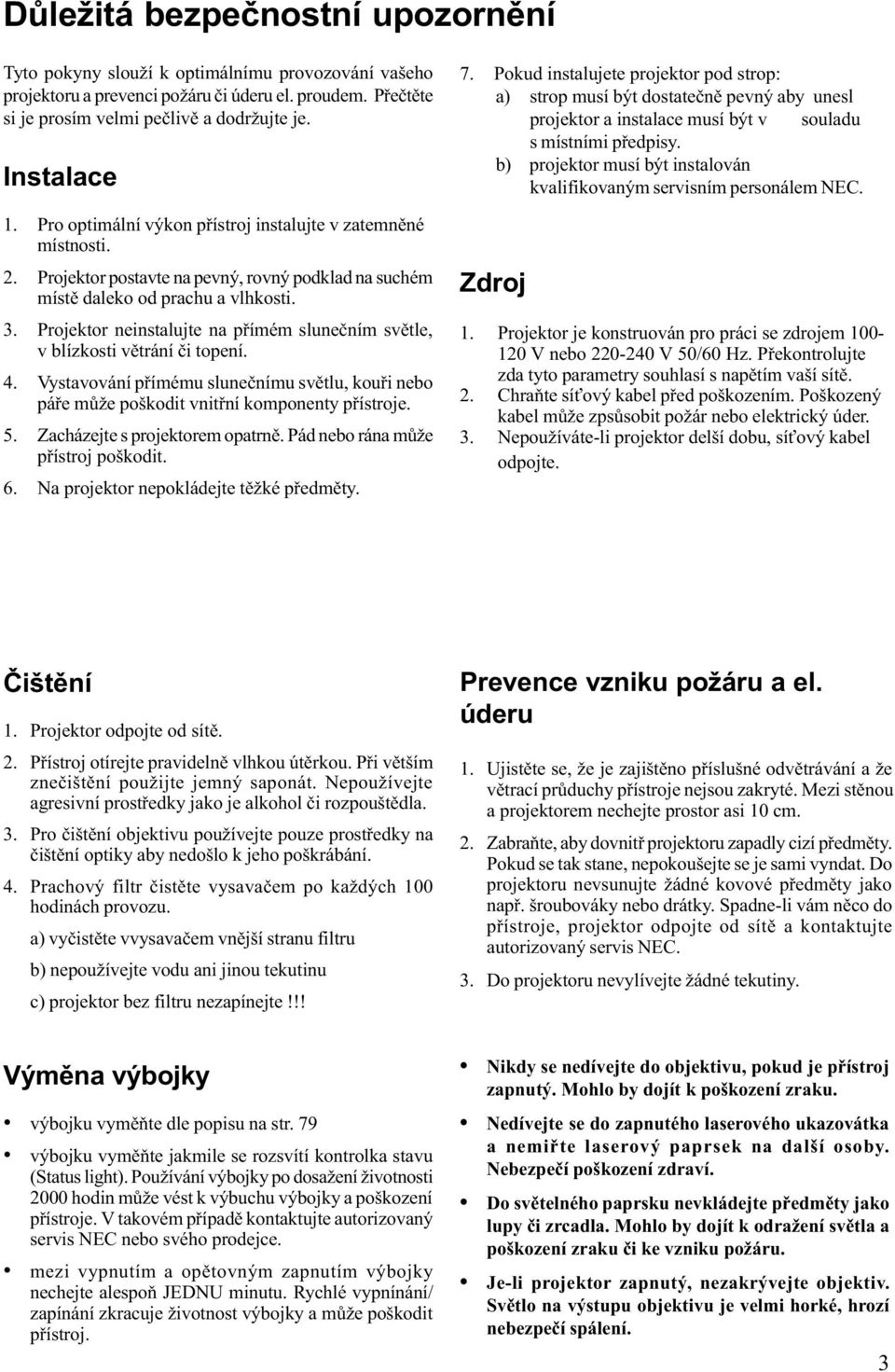 Projektor neinstalujte na pøímém sluneèním svìtle, v blízkosti vìtrání èi topení. 4. Vystavování pøímému sluneènímu svìtlu, kouøi nebo páøe mùže poškodit vnitøní komponenty pøístroje. 5.