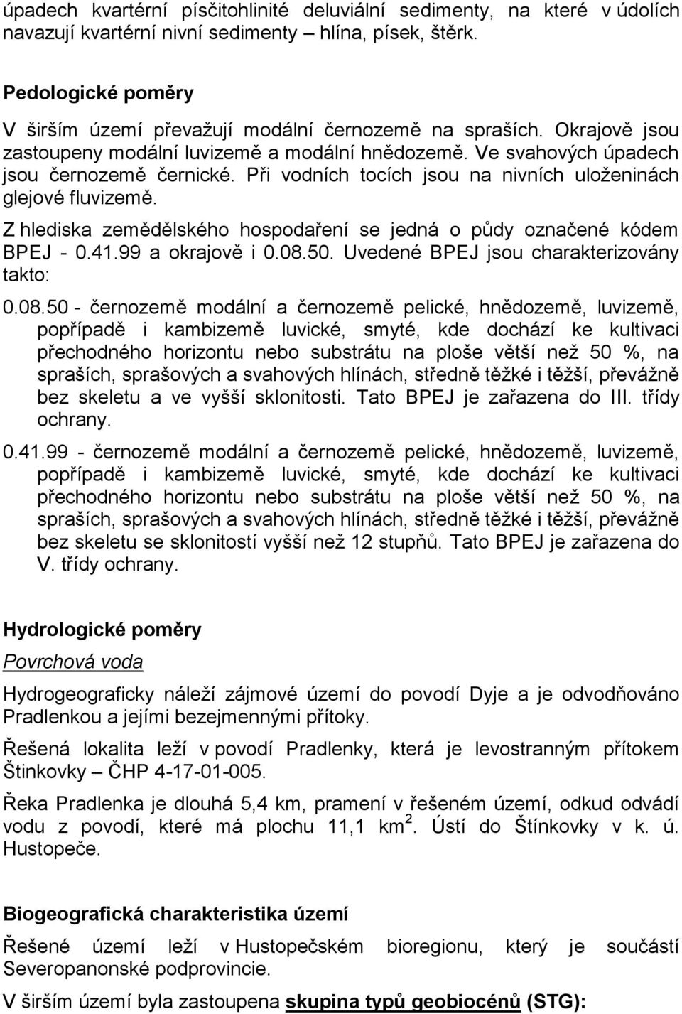 Při vodních tocích jsou na nivních uloženinách glejové fluvizemě. Z hlediska zemědělského hospodaření se jedná o půdy označené kódem BPEJ - 0.41.99 a okrajově i 0.08.50.