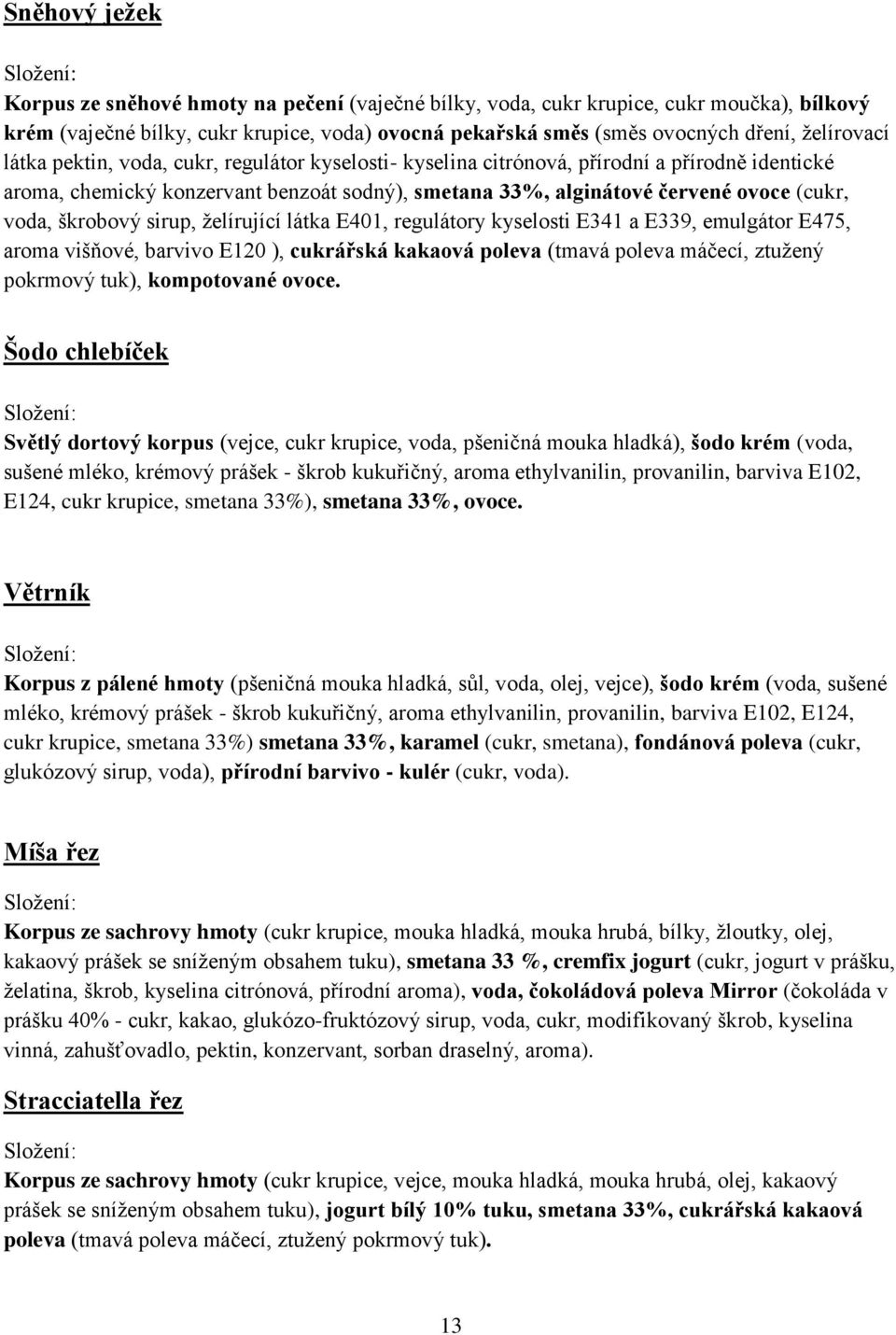 voda, škrobový sirup, želírující látka E401, regulátory kyselosti E341 a E339, emulgátor E475, aroma višňové, barvivo E120 ), cukrářská kakaová poleva (tmavá poleva máčecí, ztužený pokrmový tuk),