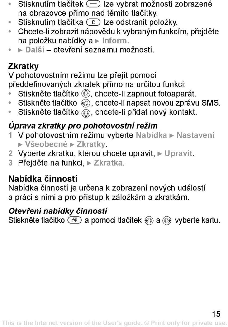 Zkratky V pohotovostním režimu lze přejít pomocí předdefinovaných zkratek přímo na určitou funkci: Stiskněte tlačítko, chcete-li zapnout fotoaparát.