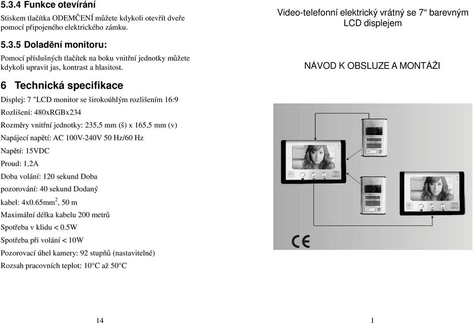 vnitřní jednotky: 235,5 mm (š) x 165,5 mm (v) Napájecí napětí: AC 100V-240V 50 Hz/60 Hz Napětí: 15VDC Proud: 1,2A Doba volání: 120 sekund Doba pozorování: 40 sekund Dodaný kabel: 4x0.