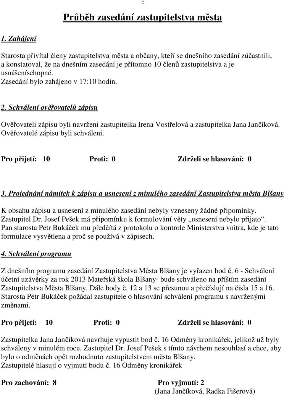 Zasedání bylo zahájeno v 17:10 hodin. 2. Schválení ověřovatelů zápisu Ověřovateli zápisu byli navrženi zastupitelka Irena Vostřelová a zastupitelka Jana Jančíková. Ověřovatelé zápisu byli schváleni.