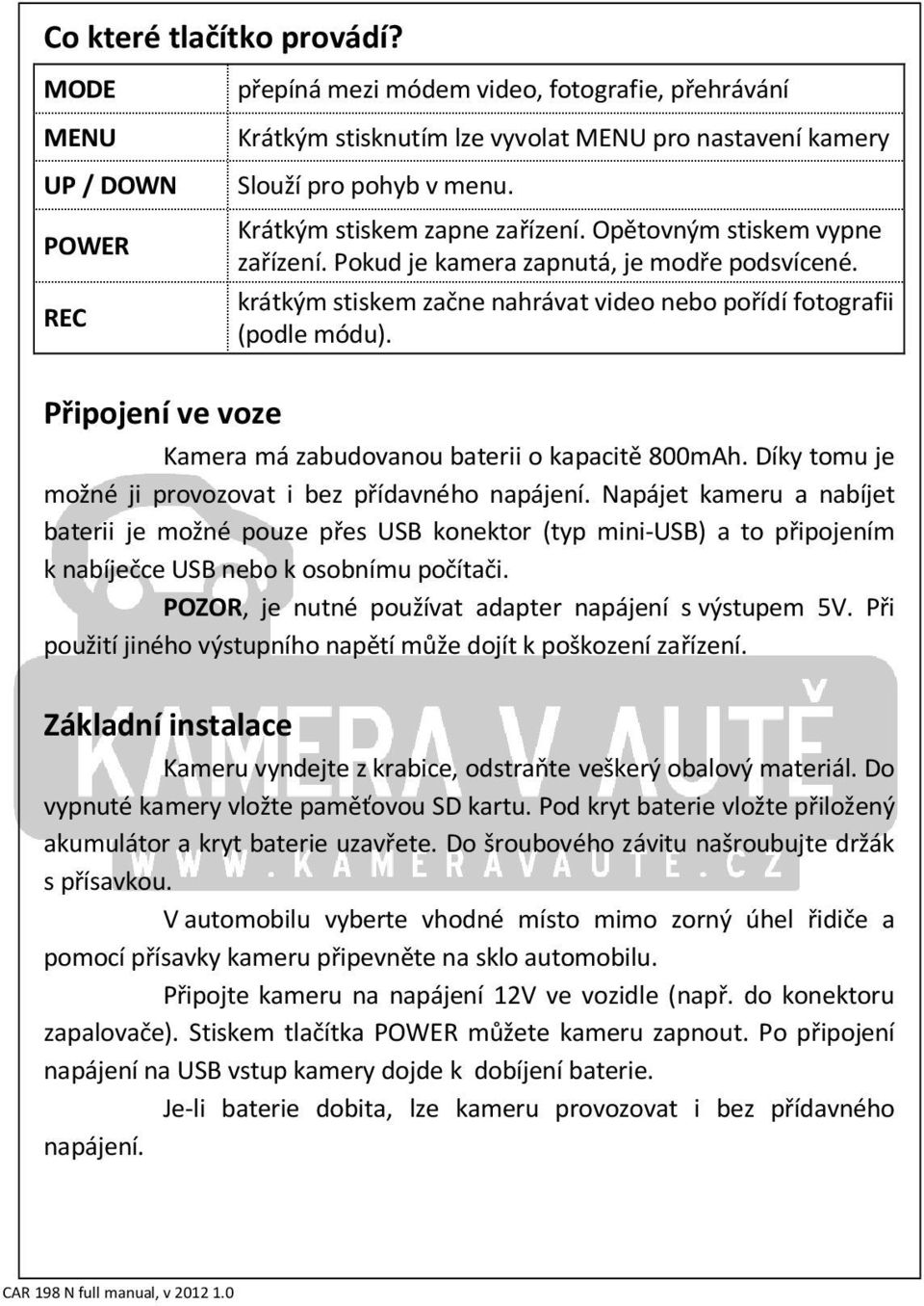 Připojení ve voze Kamera má zabudovanou baterii o kapacitě 800mAh. Díky tomu je možné ji provozovat i bez přídavného napájení.