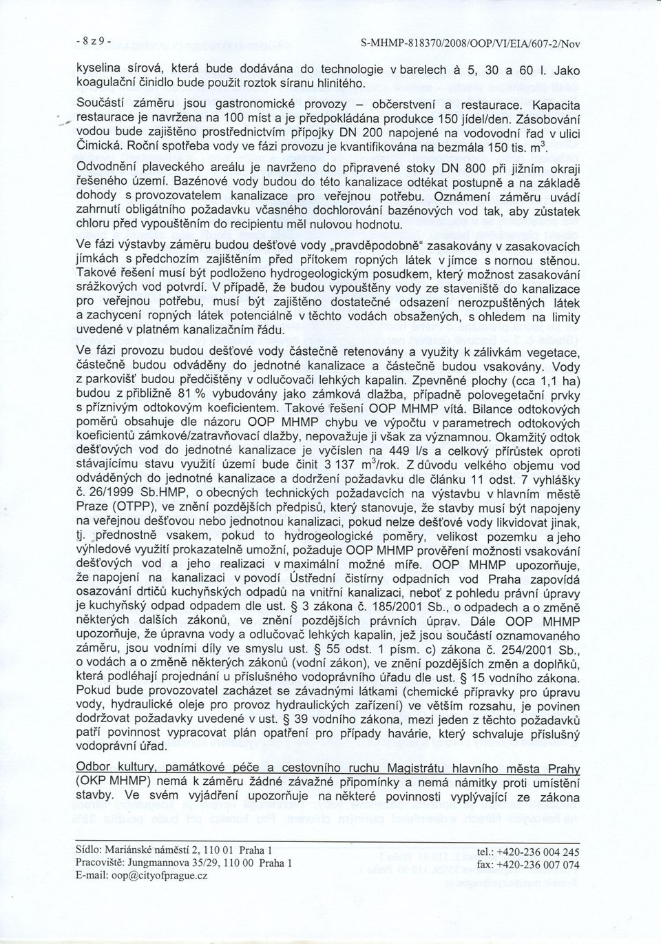 Zásobování - vodou bude zajišteno prostrednictvím prípojky ON 200 napojené na vodovodní rad v ulici Cimická. Rocní spotreba vody ve fázi provozu je kvantifikována na bezmála 150 tis. m3.