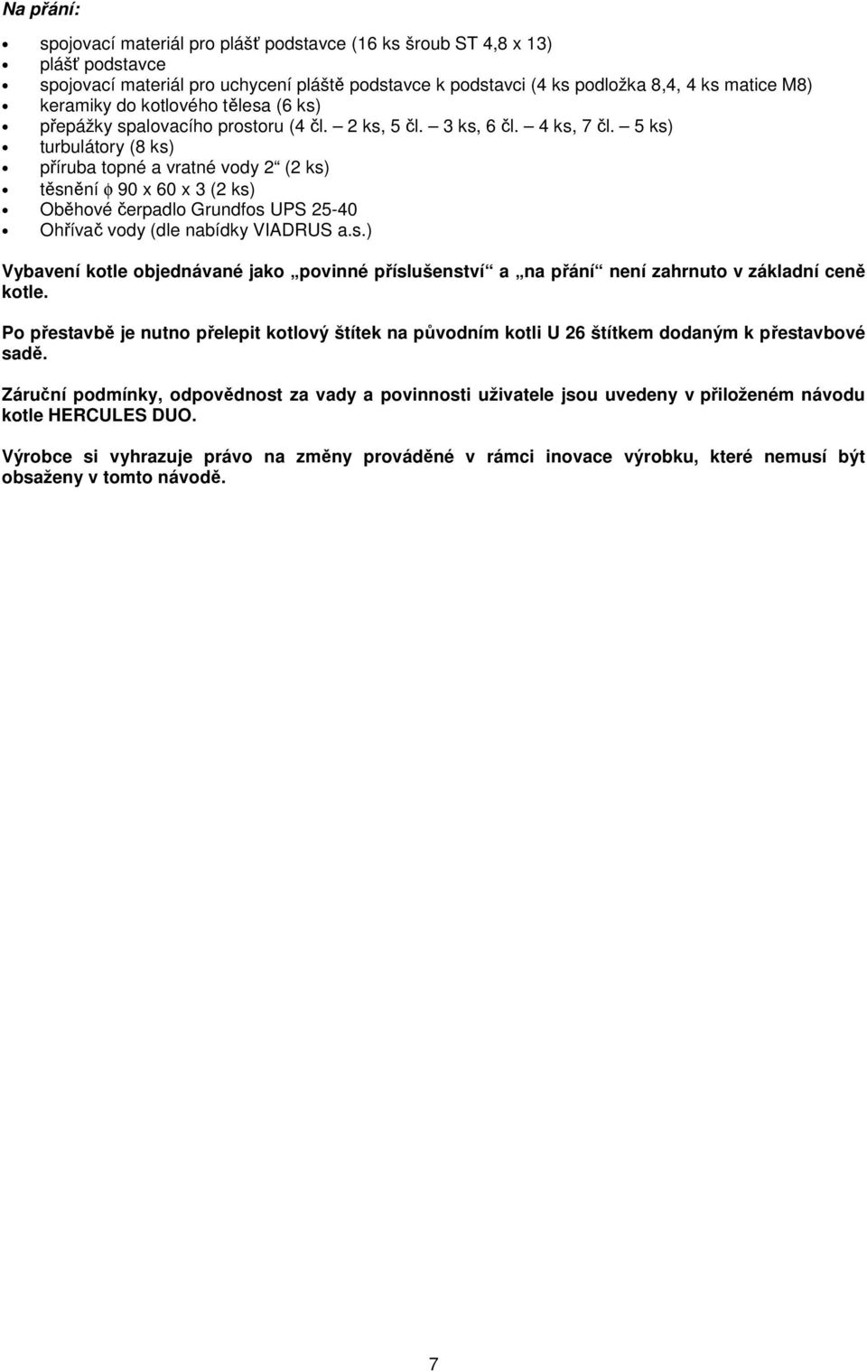 5 ks) turbulátory (8 ks) příruba topné a vratné vody 2 (2 ks) těsnění φ 90 x 60 x 3 (2 ks) Oběhové čerpadlo Grundfos UPS 25-40 Ohřívač vody (dle nabídky VIADRUS a.s.) Vybavení kotle objednávané jako povinné příslušenství a na přání není zahrnuto v základní ceně kotle.