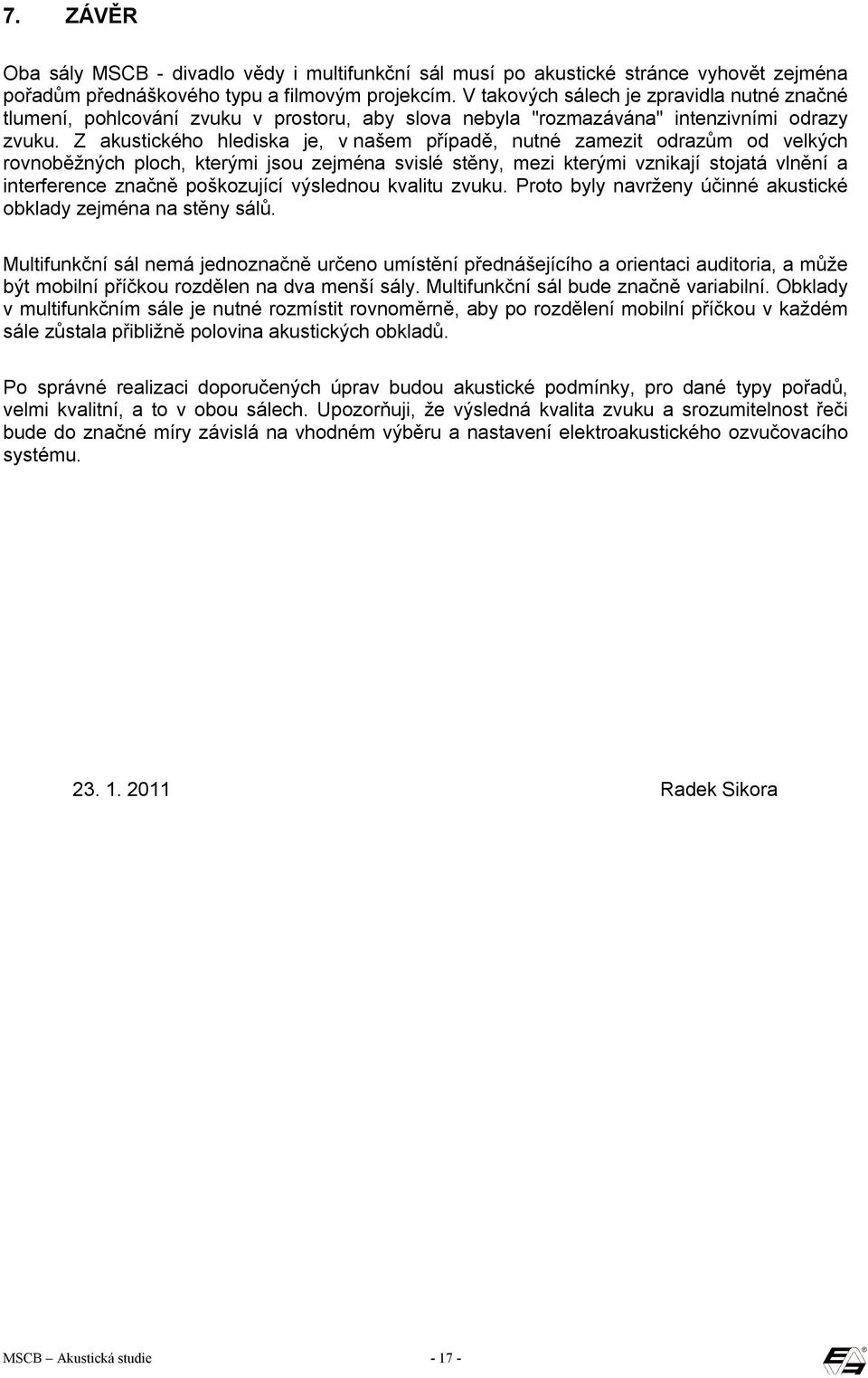 Z akustického hlediska je, v našem případě, nutné zamezit odrazům od velkých rovnoběžných ploch, kterými jsou zejména svislé stěny, mezi kterými vznikají stojatá vlnění a interference značně