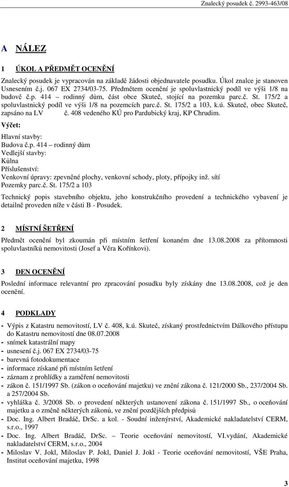 ú. Skuteč, obec Skuteč, zapsáno na LV č. 408 vedeného KÚ pro Pardubický kraj, KP Chrudim. Výčet: Hlavní stavby: Budova č.p. 414 rodinný dům Vedlejší stavby: Kůlna Příslušenství: Venkovní úpravy: zpevněné plochy, venkovní schody, ploty, přípojky inž.