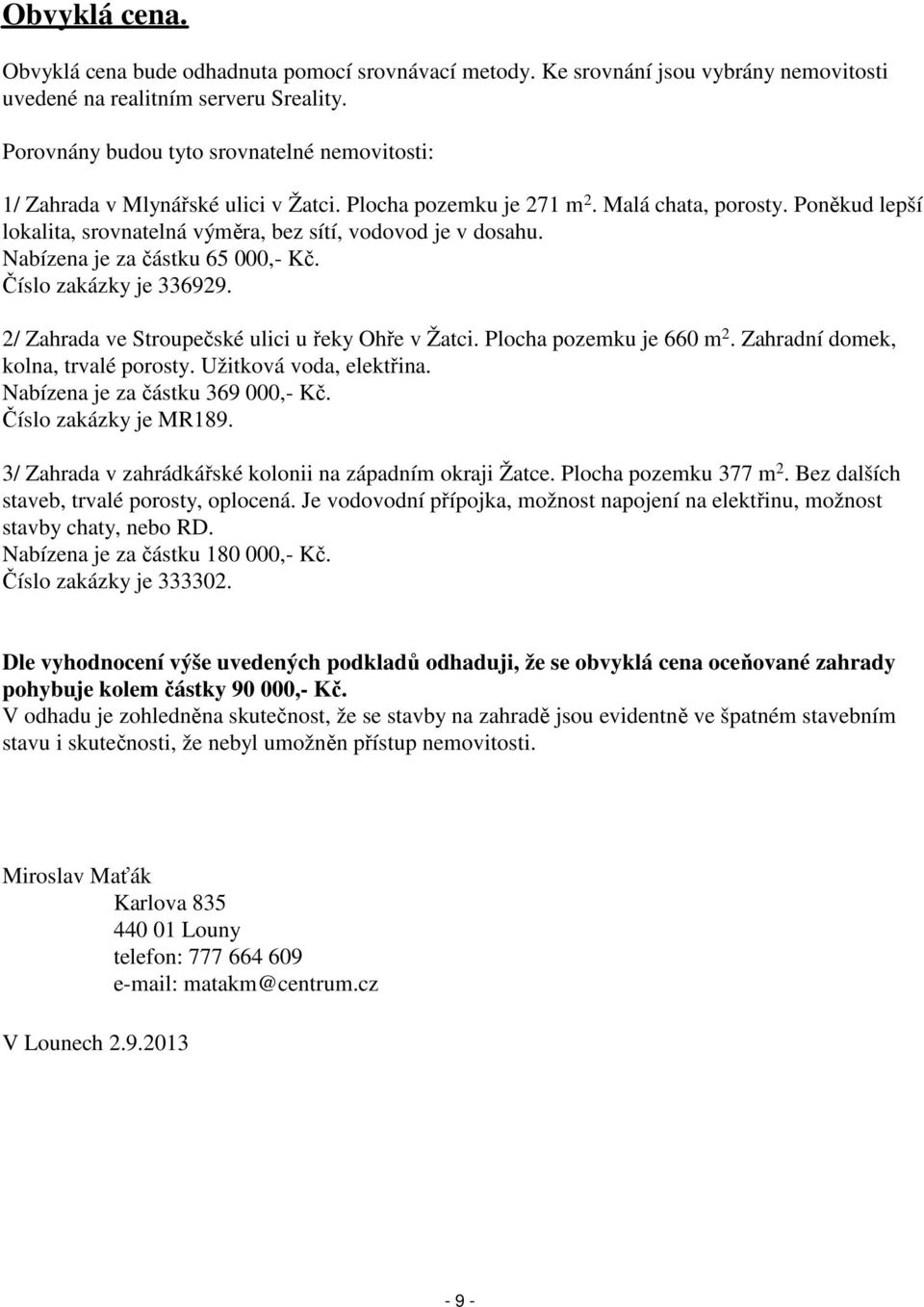 Poněkud lepší lokalita, srovnatelná výměra, bez sítí, vodovod je v dosahu. Nabízena je za částku 65 000,- Kč. Číslo zakázky je 336929. 2/ Zahrada ve Stroupečské ulici u řeky Ohře v Žatci.