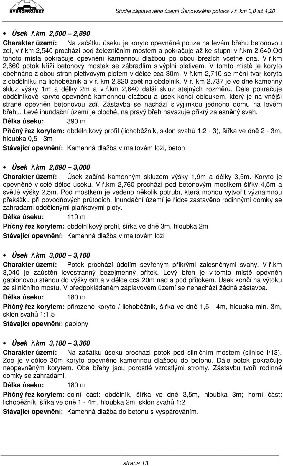 V tomto místě je koryto obehnáno z obou stran pletivovým plotem v délce cca 30m. V ř.km 2,710 se mění tvar koryta z obdélníku na lichoběžník a v ř. km 2,820 zpět na obdélník. V ř. km 2,737 je ve dně kamenný skluz výšky 1m a délky 2m a v ř.