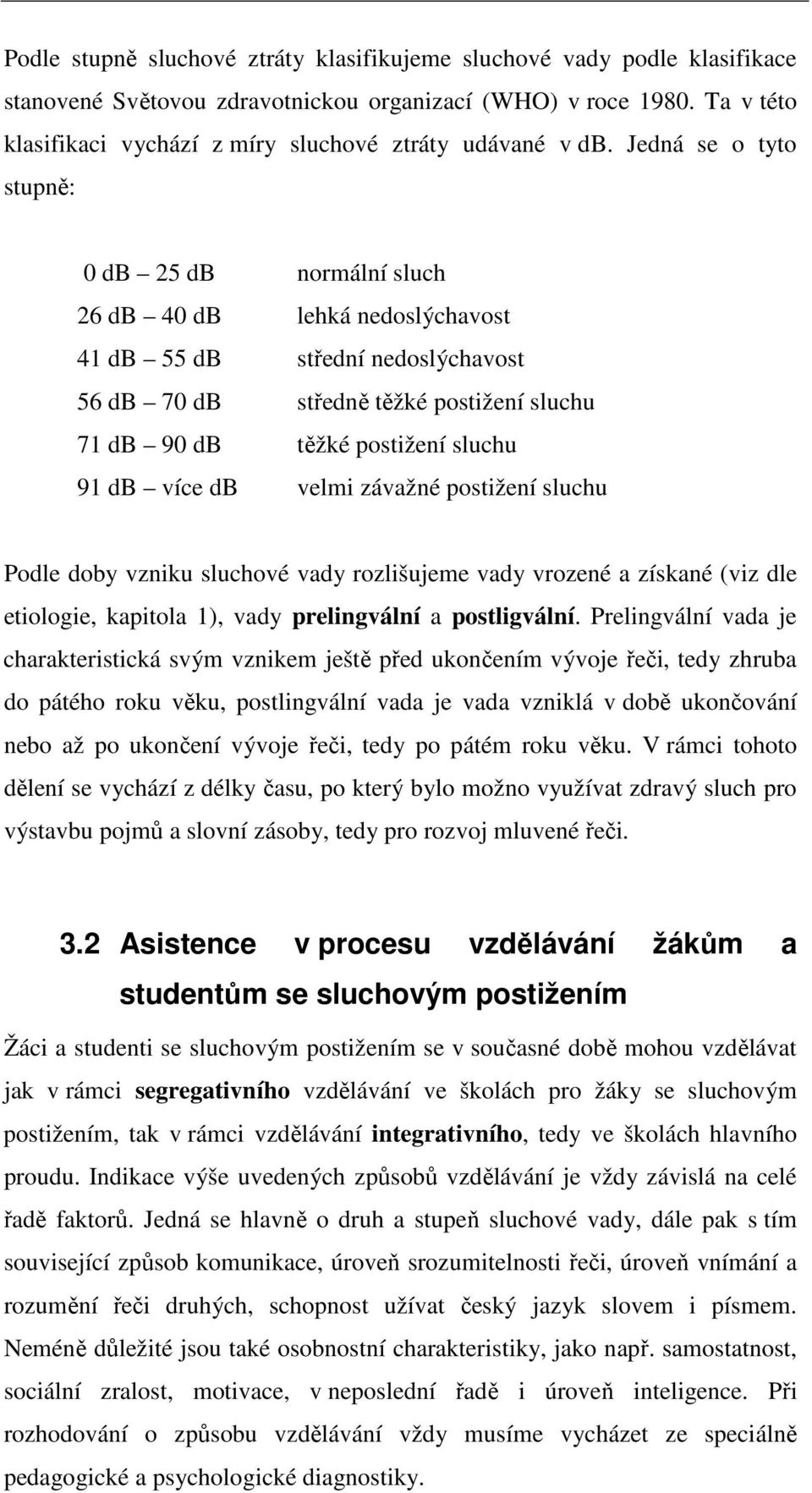 Jedná se o tyto stupně: 0 db 25 db normální sluch 26 db 40 db lehká nedoslýchavost 41 db 55 db střední nedoslýchavost 56 db 70 db středně těžké postižení sluchu 71 db 90 db těžké postižení sluchu 91