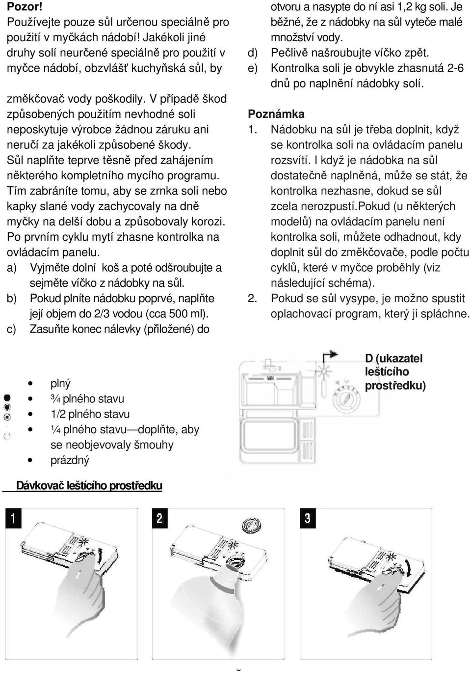 Sůl naplňte teprve těsně před zahájením některého kompletního mycího programu. Tím zabráníte tomu, aby se zrnka soli nebo kapky slané vody zachycovaly na dně myčky na delší dobu a způsobovaly korozi.
