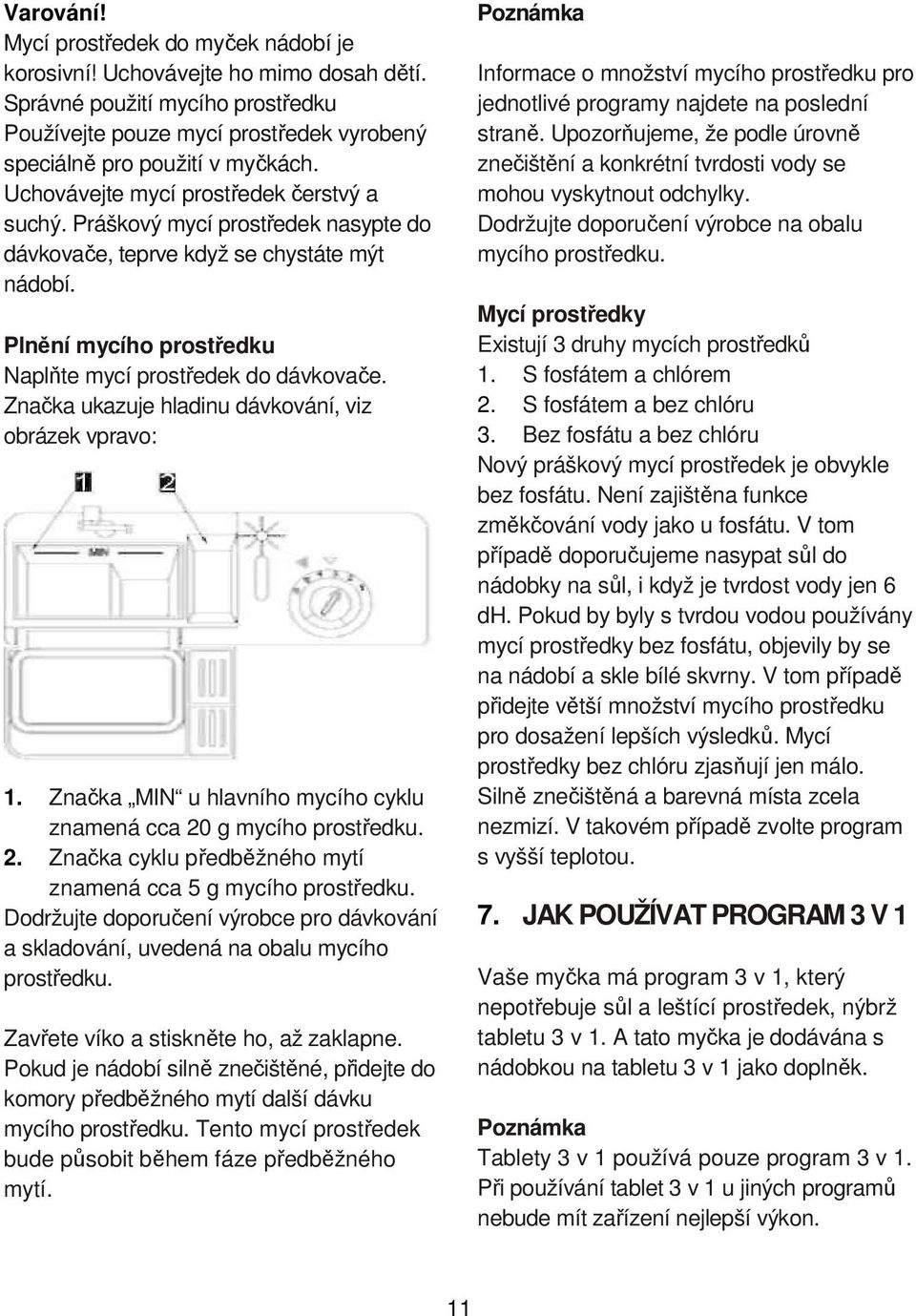Značka ukazuje hladinu dávkování, viz obrázek vpravo: 1. Značka MIN u hlavního mycího cyklu znamená cca 20 g mycího prostředku. 2. Značka cyklu předběžného mytí znamená cca 5 g mycího prostředku.