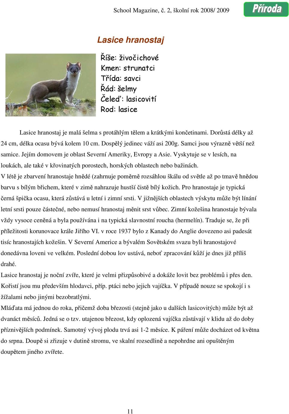 Vyskytuje se v lesích, na loukách, ale také v křovinatých porostech, horských oblastech nebo bažinách.