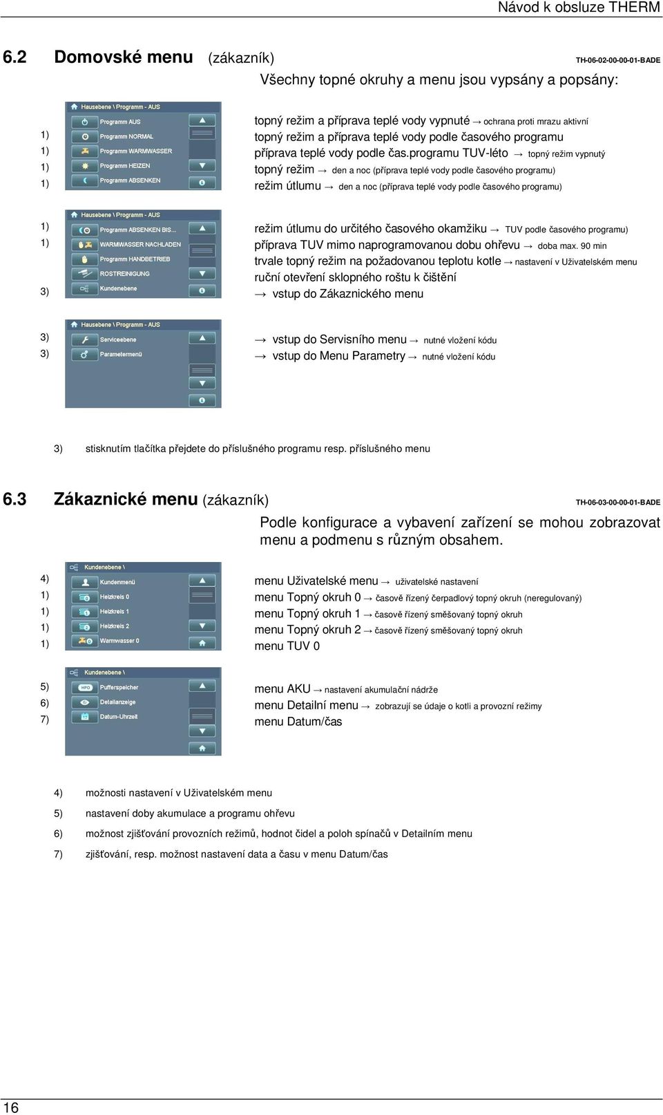 programu TUV-léto topný režim vypnutý 1) topný režim den a noc (příprava teplé vody podle časového programu) 1) režim útlumu den a noc (příprava teplé vody podle časového programu) 1) režim útlumu do