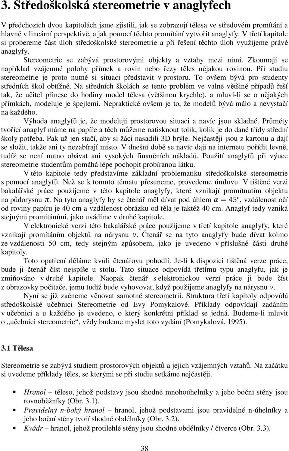 Zkoumají se například vzájemné polohy přímek a rovin nebo řezy těles nějakou rovinou. Při studiu stereometrie je proto nutné si situaci představit v prostoru.