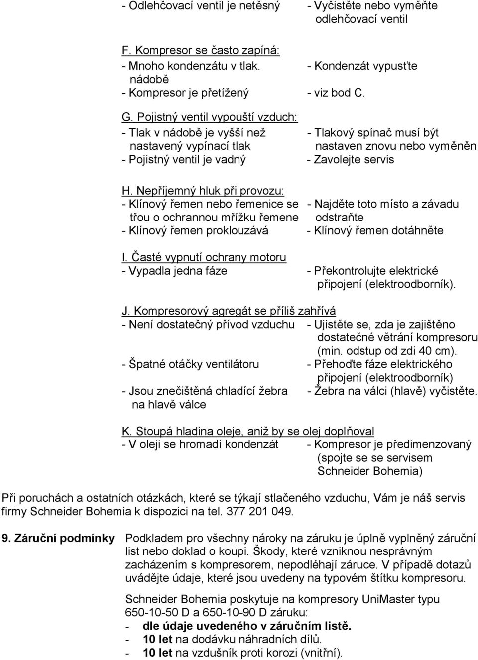 Nepříjemný hluk při provozu: - Klínový řemen nebo řemenice se - Najděte toto místo a závadu třou o ochrannou mřížku řemene odstraňte - Klínový řemen proklouzává - Klínový řemen dotáhněte I.