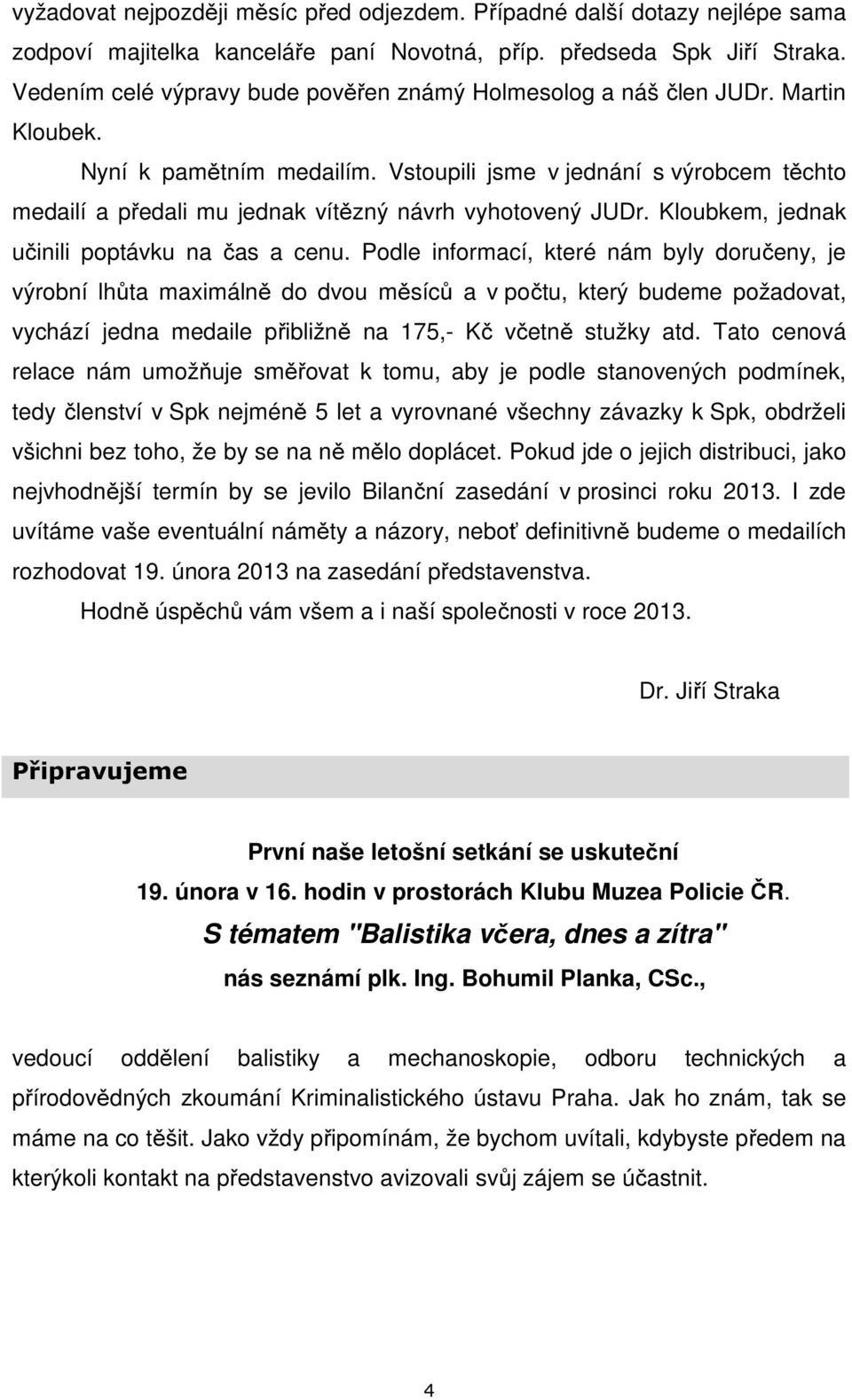 Vstoupili jsme v jednání s výrobcem těchto medailí a předali mu jednak vítězný návrh vyhotovený JUDr. Kloubkem, jednak učinili poptávku na čas a cenu.