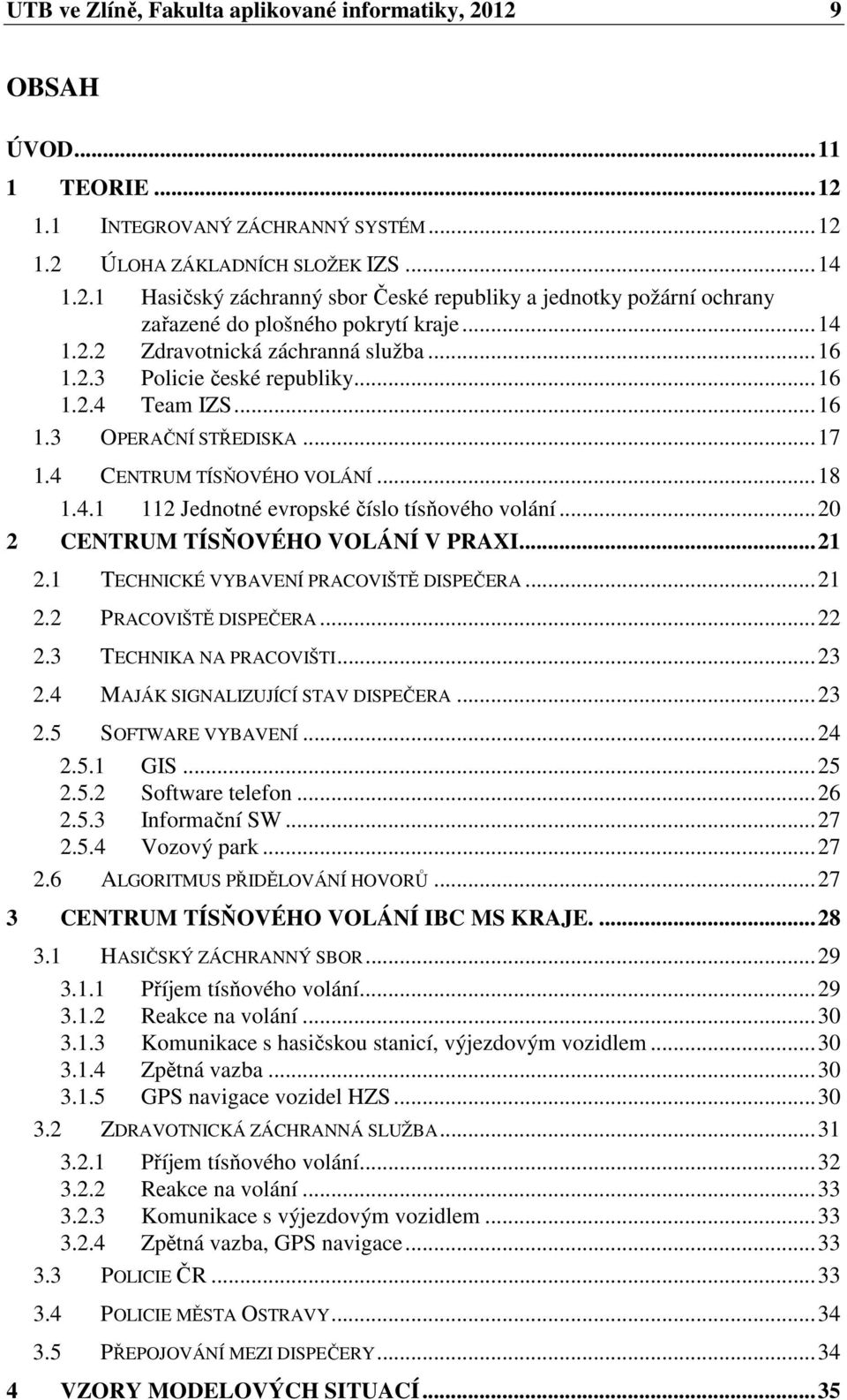 ..20 2 CENTRUM TÍSŇOVÉHO VOLÁNÍ V PRAXI...21 2.1 TECHNICKÉ VYBAVENÍ PRACOVIŠTĚ DISPEČERA...21 2.2 PRACOVIŠTĚ DISPEČERA...22 2.3 TECHNIKA NA PRACOVIŠTI...23 2.4 MAJÁK SIGNALIZUJÍCÍ STAV DISPEČERA...23 2.5 SOFTWARE VYBAVENÍ.