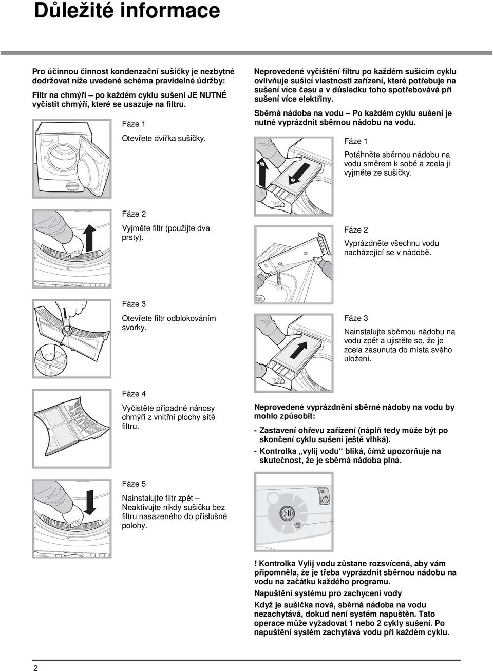 elektřiny Sběrná nádoba na vodu Po každém cyklu je nutné vyprázdnit sběrnou nádobu na vodu Fáze 1 Potáhněte sběrnou nádobu na vodu směrem k sobě a zcela ji vyjměte ze sušičky Fáze 2 Vyjměte filtr
