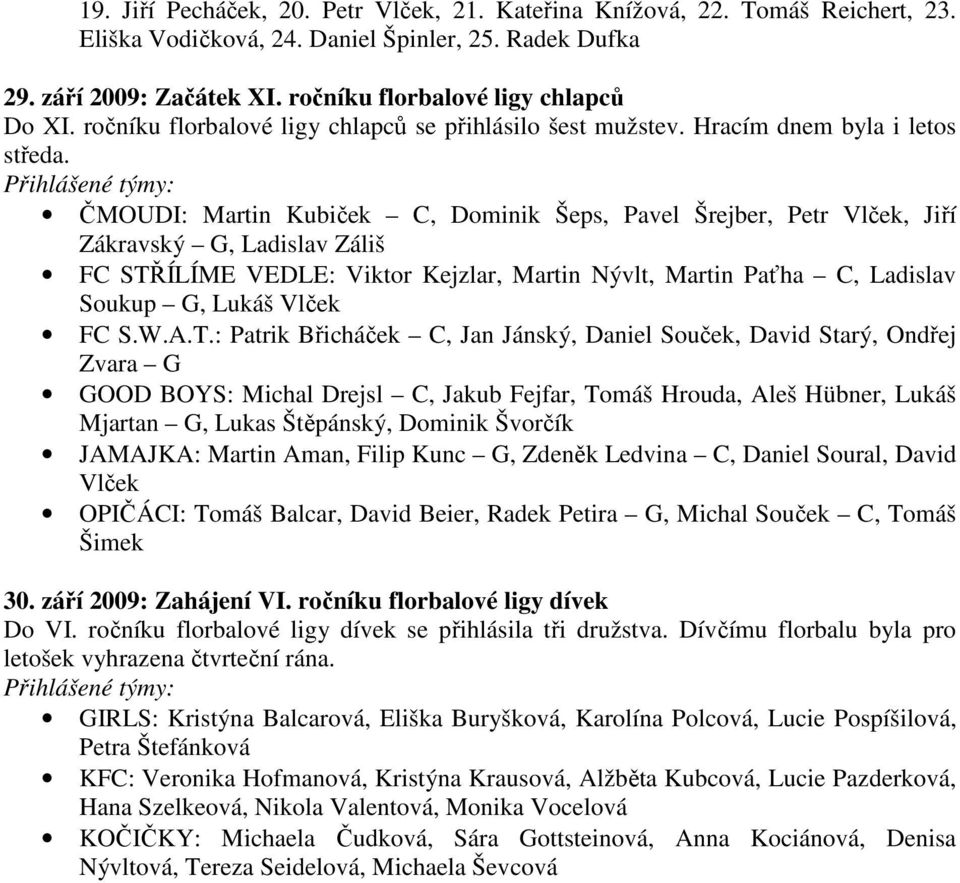 Přihlášené týmy: ČMOUDI: Martin Kubiček C, Dominik Šeps, Pavel Šrejber, Petr Vlček, Jiří Zákravský G, Ladislav Záliš FC STŘÍLÍME VEDLE: Viktor Kejzlar, Martin Nývlt, Martin Paťha C, Ladislav Soukup