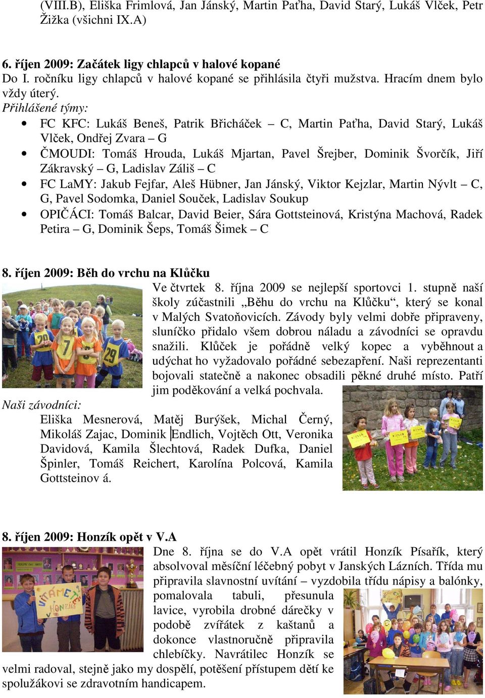 Přihlášené týmy: FC KFC: Lukáš Beneš, Patrik Břicháček C, Martin Paťha, David Starý, Lukáš Vlček, Ondřej Zvara G ČMOUDI: Tomáš Hrouda, Lukáš Mjartan, Pavel Šrejber, Dominik Švorčík, Jiří Zákravský G,