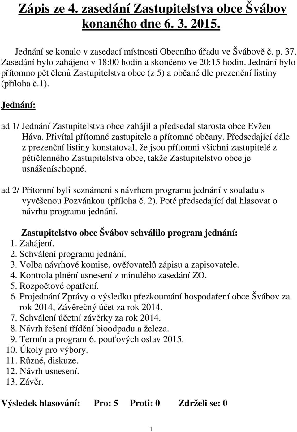 Jednání: ad 1/ Jednání Zastupitelstva obce zahájil a předsedal starosta obce Evžen Háva. Přivítal přítomné zastupitele a přítomné občany.