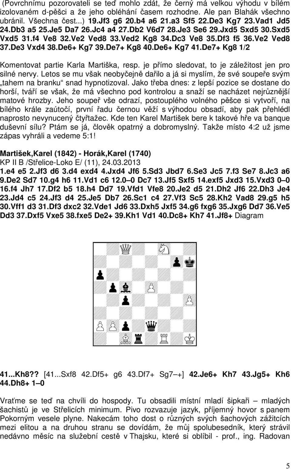 De3 Vxd4 38.De6+ Kg7 39.De7+ Kg8 40.De6+ Kg7 41.De7+ Kg8 1/2 Komentovat partie Karla Martiška, resp. je přímo sledovat, to je záležitost jen pro silné nervy.