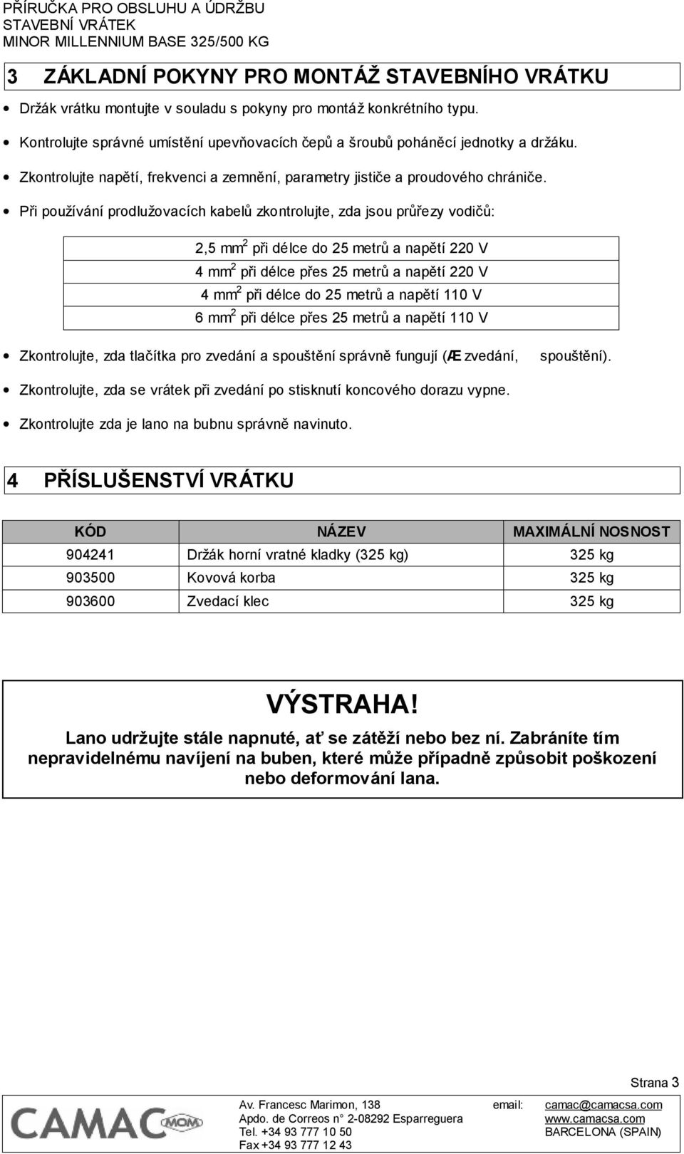 Při používání prodlužovacích kabelů zkontrolujte, zda jsou průřezy vodičů: 2,5 mm 2 při délce do 25 metrů a napětí 220 V 4 mm 2 při délce přes 25 metrů a napětí 220 V 4 mm 2 při délce do 25 metrů a