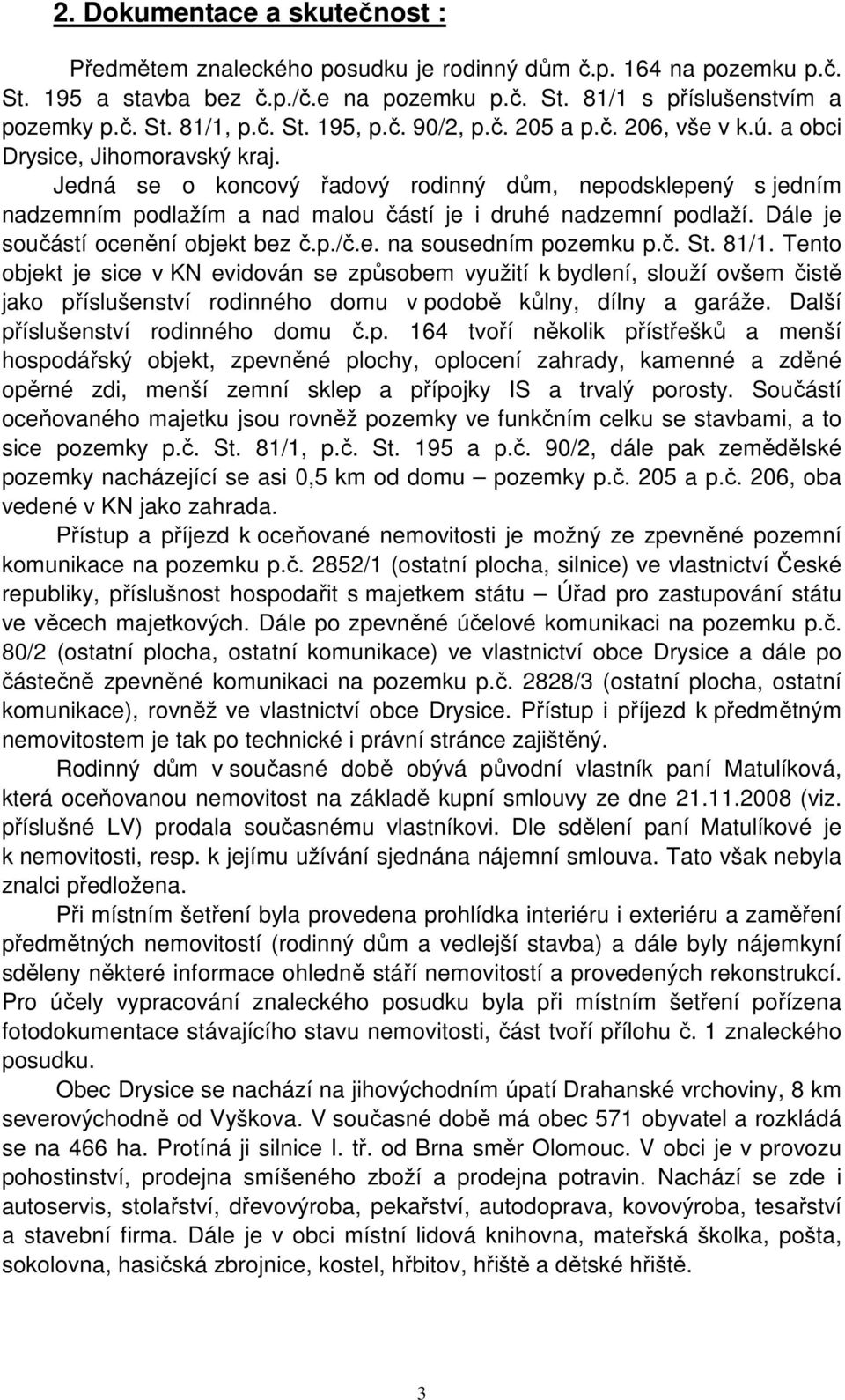 Jedná se o koncový řadový rodinný dům, nepodsklepený s jedním nadzemním podlažím a nad malou částí je i druhé nadzemní podlaží. Dále je součástí ocenění objekt bez č.p./č.e. na sousedním pozemku p.č. St.