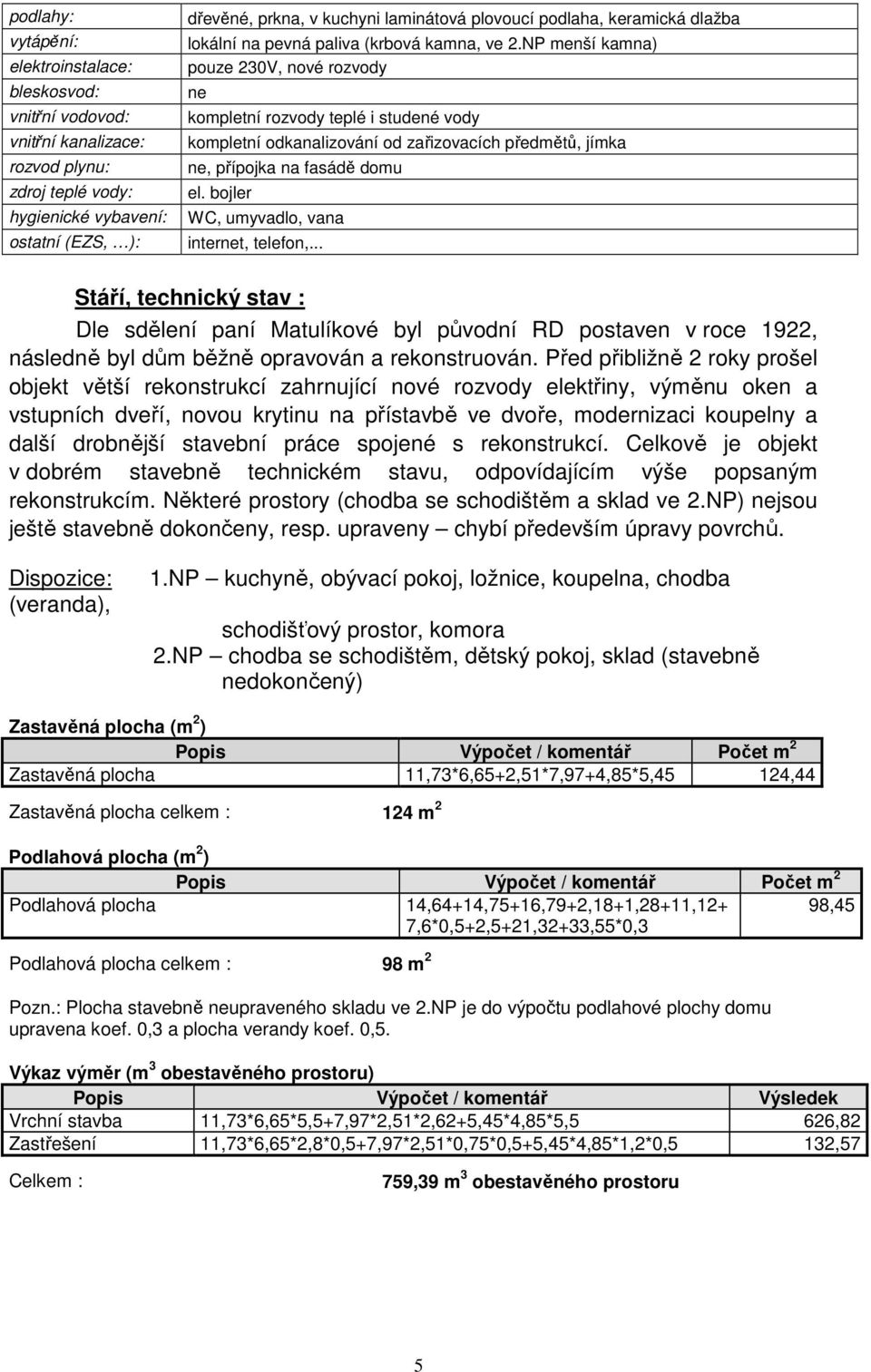 NP menší kamna) pouze 230V, nové rozvody ne kompletní rozvody teplé i studené vody kompletní odkanalizování od zařizovacích předmětů, jímka ne, přípojka na fasádě domu el.